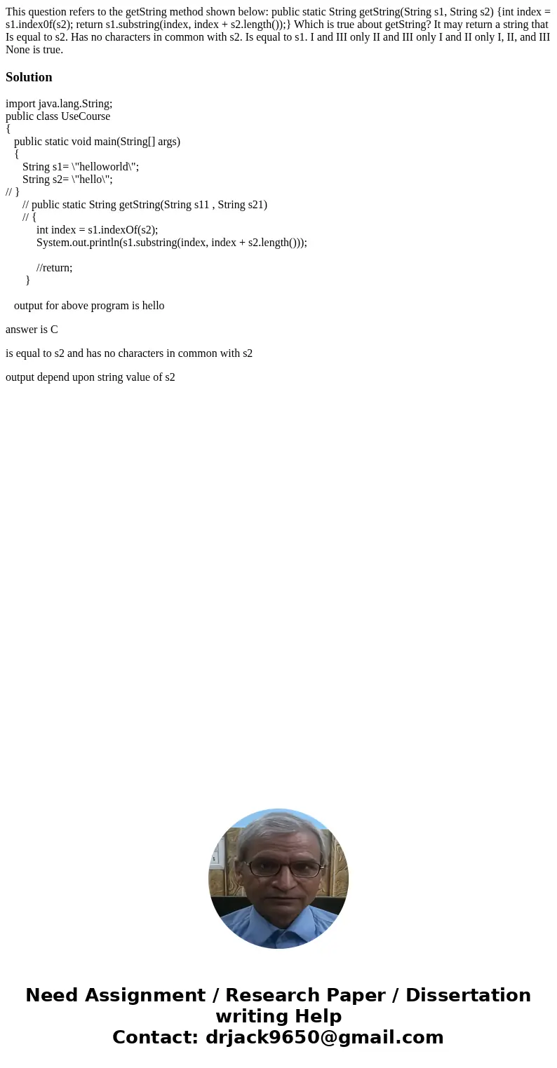 This question refers to the getString method shown below: public static String getString(String s1, String s2) {int index = s1.index0f(s2); return s1.substring  This question refers to the getString method shown below: public static String getString(String s1, String s2) {int index = s1.index0f(s2); return s1.substring