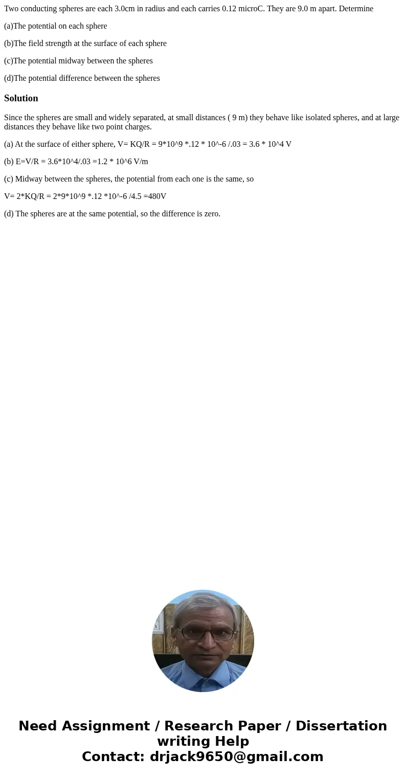 Two conducting spheres are each 3.0cm in radius and each carries 0.12 microC. They are 9.0 m apart. Determine (a)The potential on each sphere (b)The field stren