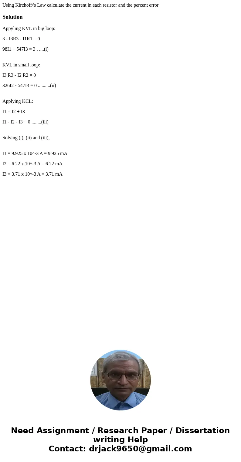 Using Kirchoff\'s Law calculate the current in each resistor and the percent error SolutionAppyling KVL in big loop: 3 - I3R3 - I1R1 = 0 98I1 + 547I3 = 3 . ...  Using Kirchoff\'s Law calculate the current in each resistor and the percent error SolutionAppyling KVL in big loop: 3 - I3R3 - I1R1 = 0 98I1 + 547I3 = 3 . ...