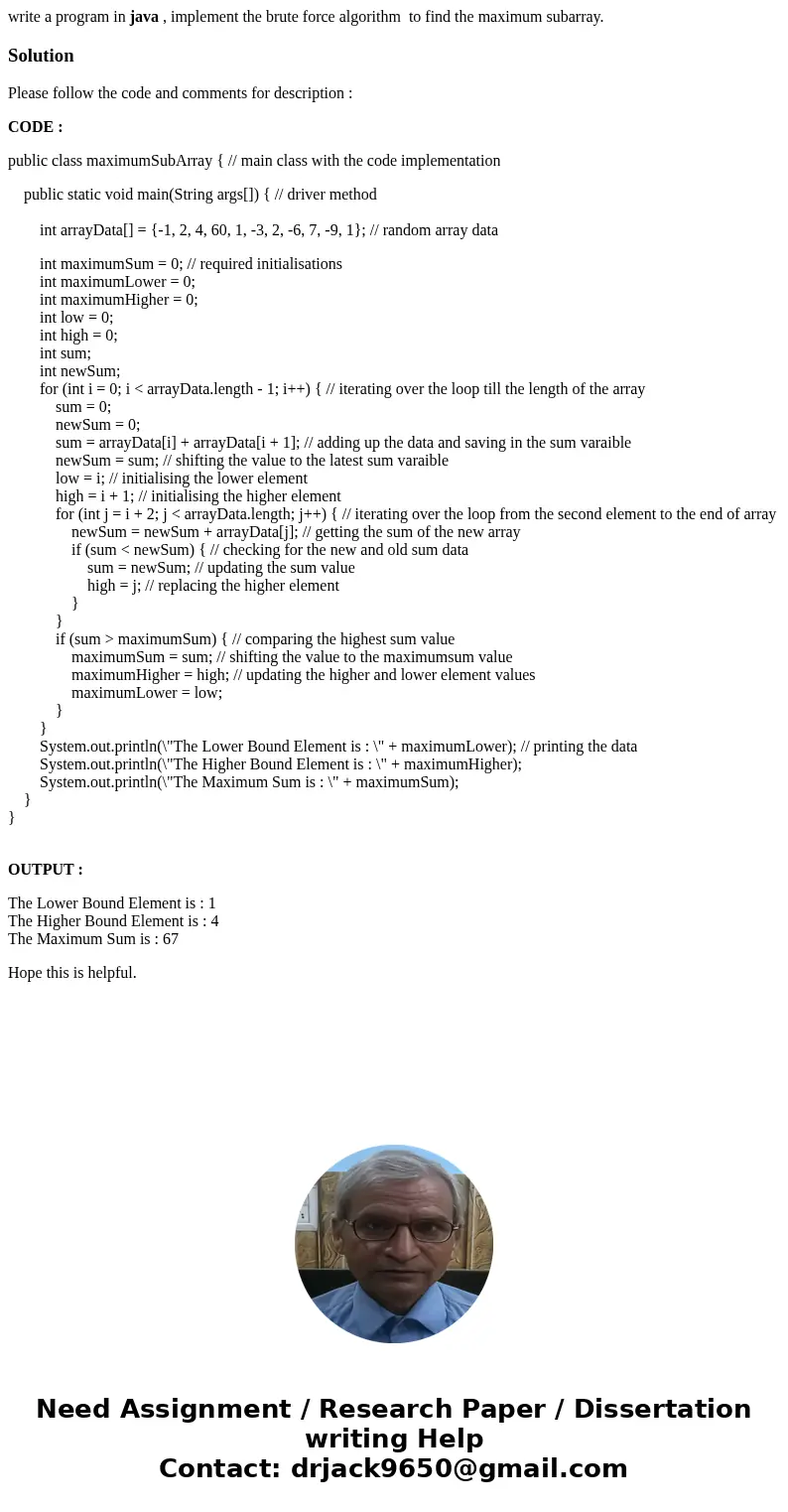 write a program in java , implement the brute force algorithm to find the maximum subarray.SolutionPlease follow the code and comments for description : CODE :  write a program in java , implement the brute force algorithm to find the maximum subarray.SolutionPlease follow the code and comments for description : CODE :