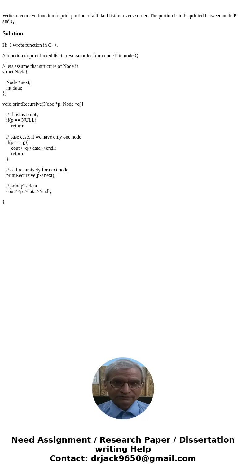 Write a recursive function to print portion of a linked list in reverse order. The portion is to be printed between node P and Q. SolutionHi, I wrote function   Write a recursive function to print portion of a linked list in reverse order. The portion is to be printed between node P and Q. SolutionHi, I wrote function