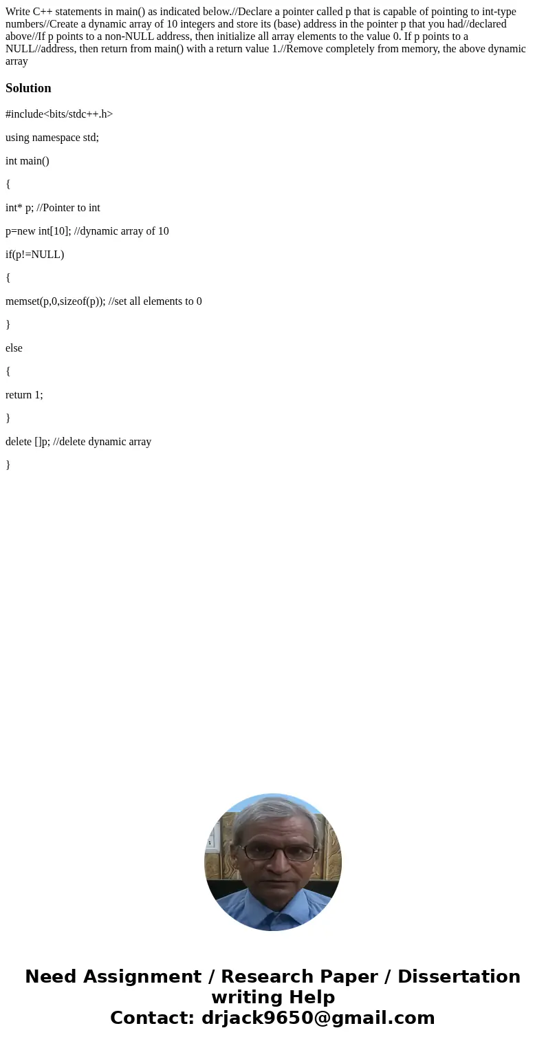 Write C++ statements in main() as indicated below.//Declare a pointer called p that is capable of pointing to int-type numbers//Create a dynamic array of 10 in  Write C++ statements in main() as indicated below.//Declare a pointer called p that is capable of pointing to int-type numbers//Create a dynamic array of 10 in