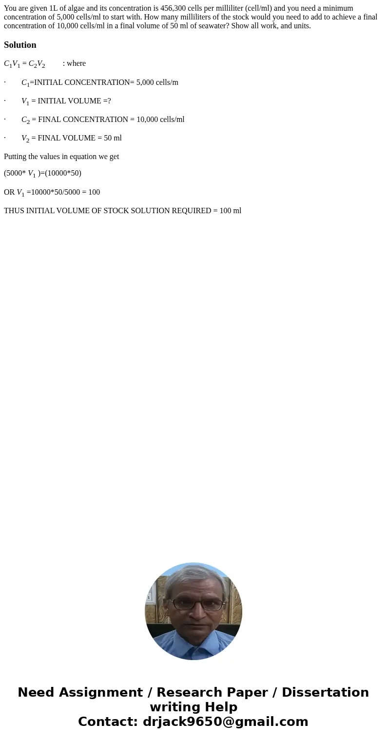 You are given 1L of algae and its concentration is 456,300 cells per milliliter (cell/ml) and you need a minimum concentration of 5,000 cells/ml to start with.  You are given 1L of algae and its concentration is 456,300 cells per milliliter (cell/ml) and you need a minimum concentration of 5,000 cells/ml to start with.