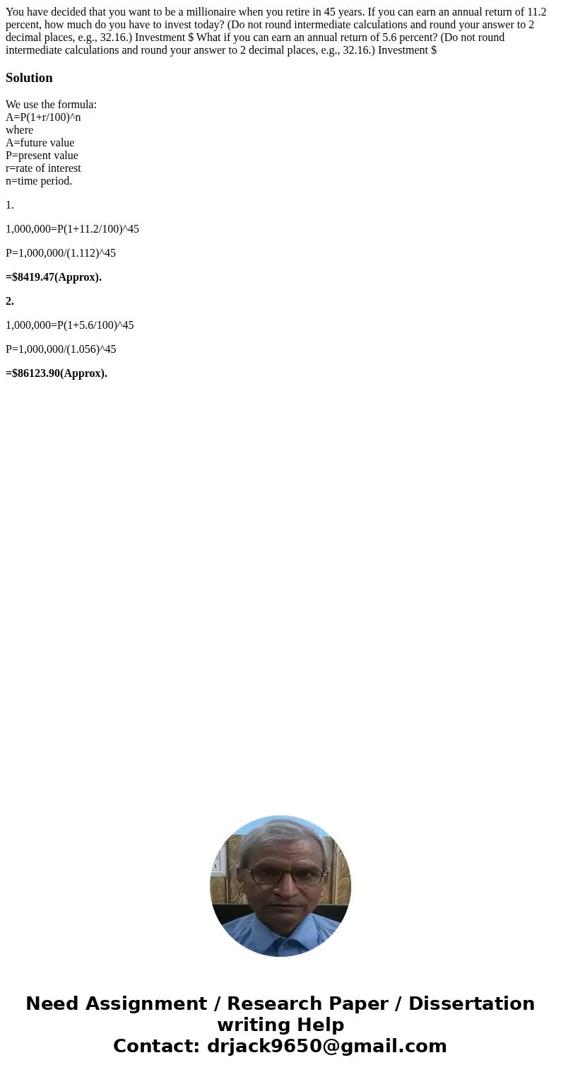 You have decided that you want to be a millionaire when you retire in 45 years. If you can earn an annual return of 11.2 percent, how much do you have to invest You have decided that you want to be a millionaire when you retire in 45 years. If you can earn an annual return of 11.2 percent, how much do you have to invest