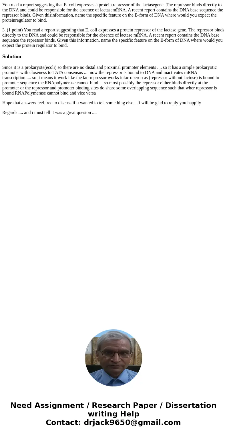 You read a report suggesting that E. coli expresses a protein repressor of the lactasegene. The repressor binds directly to the DNA and could be responsible for You read a report suggesting that E. coli expresses a protein repressor of the lactasegene. The repressor binds directly to the DNA and could be responsible for