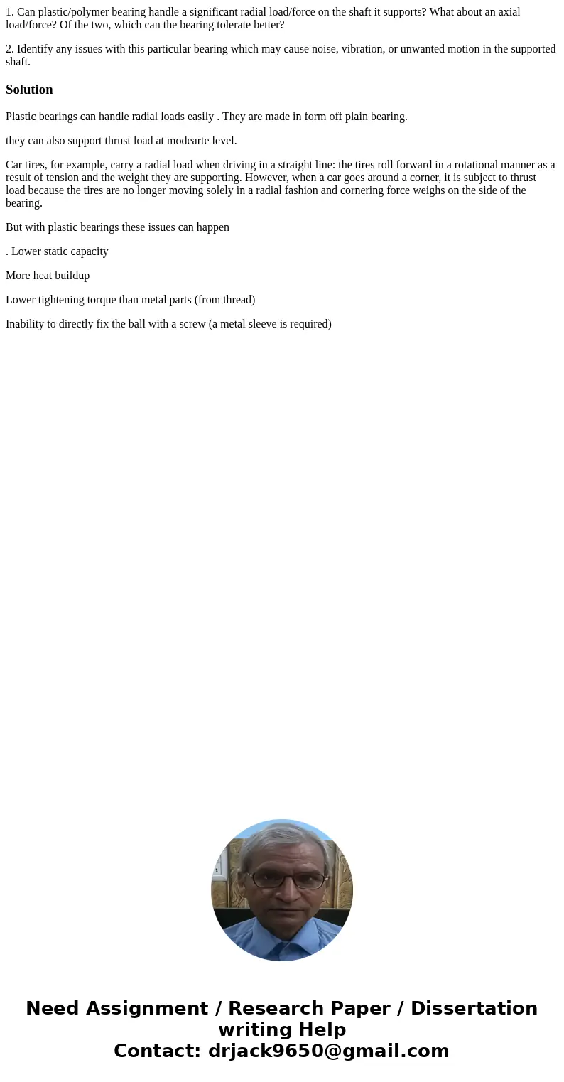 1. Can plastic/polymer bearing handle a significant radial load/force on the shaft it supports? What about an axial load/force? Of the two, which can the bearin 1. Can plastic/polymer bearing handle a significant radial load/force on the shaft it supports? What about an axial load/force? Of the two, which can the bearin