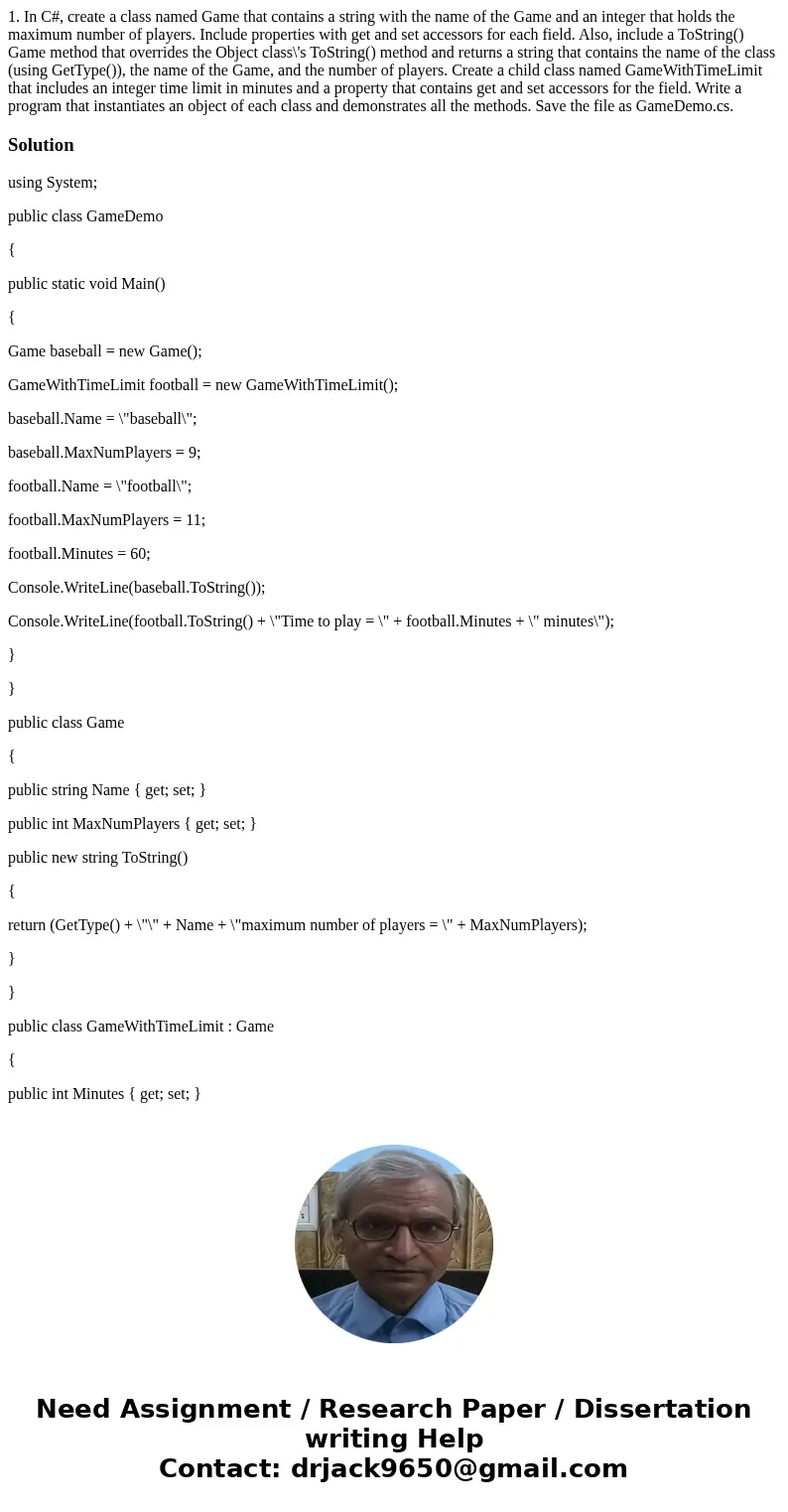 1. In C#, create a class named Game that contains a string with the name of the Game and an integer that holds the maximum number of players. Include properties 1. In C#, create a class named Game that contains a string with the name of the Game and an integer that holds the maximum number of players. Include properties