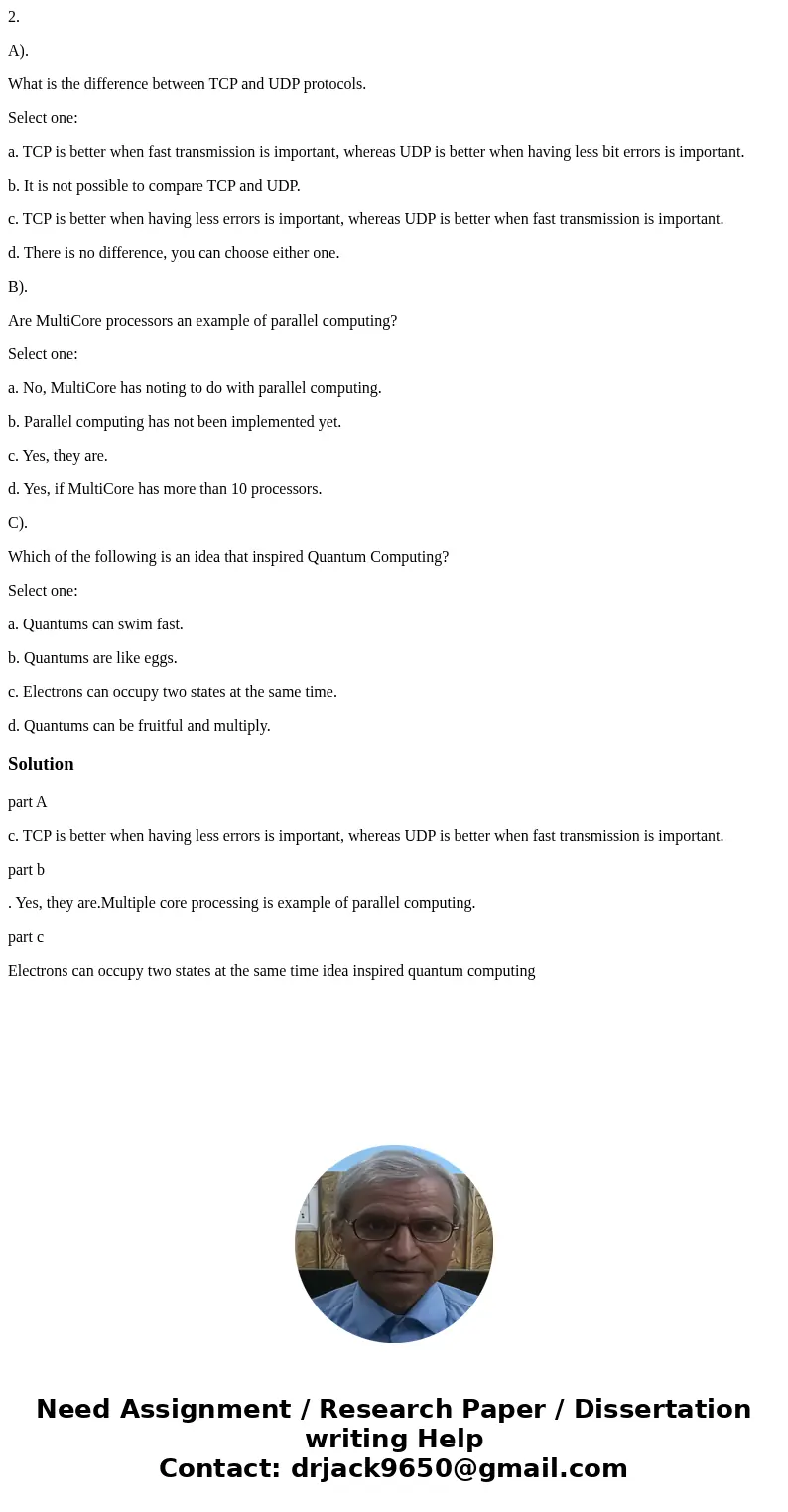 2. A). What is the difference between TCP and UDP protocols. Select one: a. TCP is better when fast transmission is important, whereas UDP is better when having