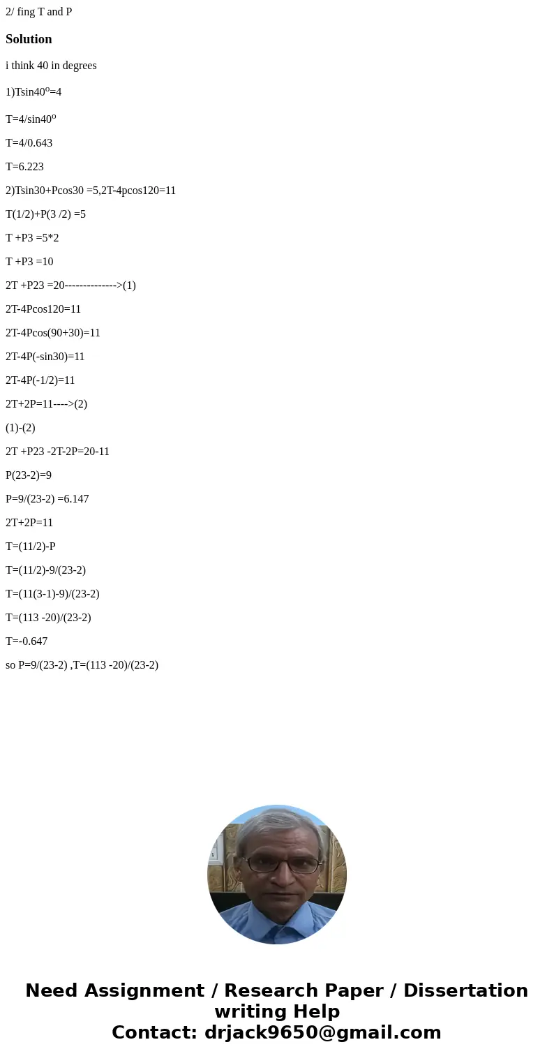 2/ fing T and PSolutioni think 40 in degrees 1)Tsin40o=4 T=4/sin40o T=4/0.643 T=6.223 2)Tsin30+Pcos30 =5,2T-4pcos120=11 T(1/2)+P(3 /2) =5 T +P3 =5*2 T +P3 =10 2
