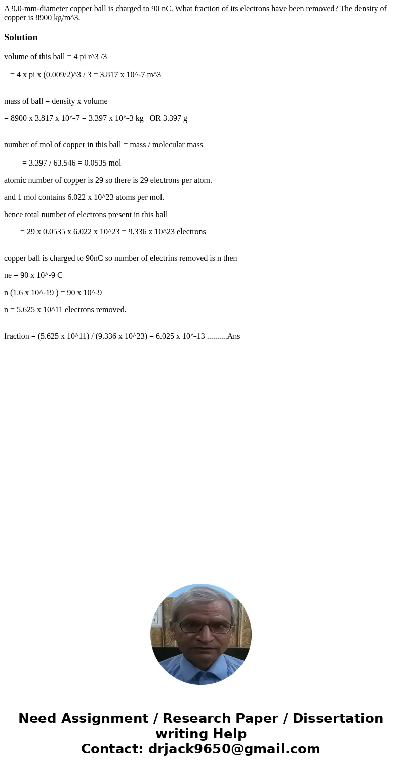 A 9.0-mm-diameter copper ball is charged to 90 nC. What fraction of its electrons have been removed? The density of copper is 8900 kg/m^3.Solutionvolume of this A 9.0-mm-diameter copper ball is charged to 90 nC. What fraction of its electrons have been removed? The density of copper is 8900 kg/m^3.Solutionvolume of this