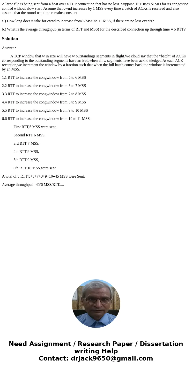 A large file is being sent from a host over a TCP connection that has no loss. Suppose TCP uses AIMD for its congestion control without slow start. Assume that  A large file is being sent from a host over a TCP connection that has no loss. Suppose TCP uses AIMD for its congestion control without slow start. Assume that