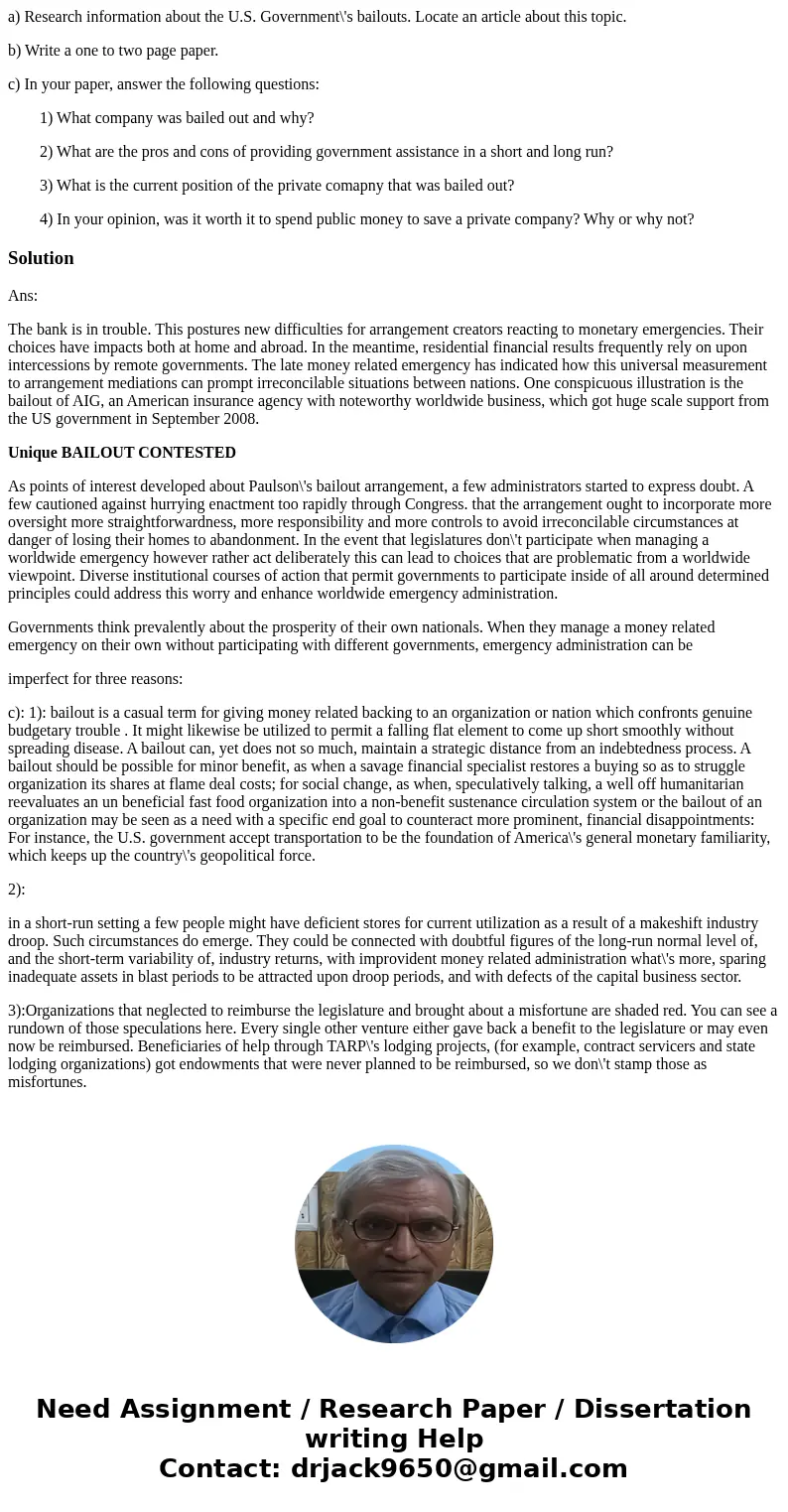 a) Research information about the U.S. Government\'s bailouts. Locate an article about this topic. b) Write a one to two page paper. c) In your paper, answer th a) Research information about the U.S. Government\'s bailouts. Locate an article about this topic. b) Write a one to two page paper. c) In your paper, answer th