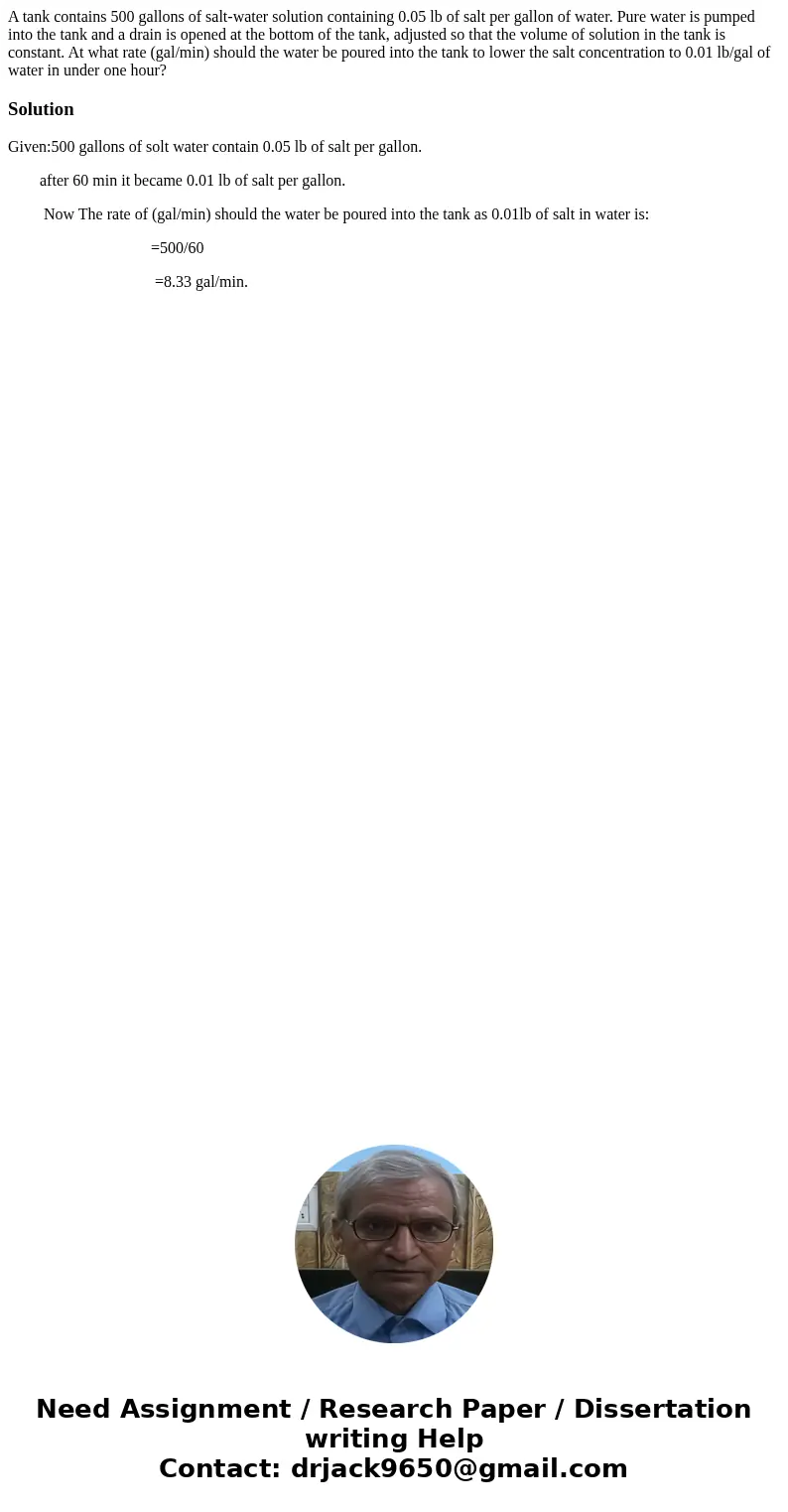 A tank contains 500 gallons of salt-water solution containing 0.05 lb of salt per gallon of water. Pure water is pumped into the tank and a drain is opened at A tank contains 500 gallons of salt-water solution containing 0.05 lb of salt per gallon of water. Pure water is pumped into the tank and a drain is opened at