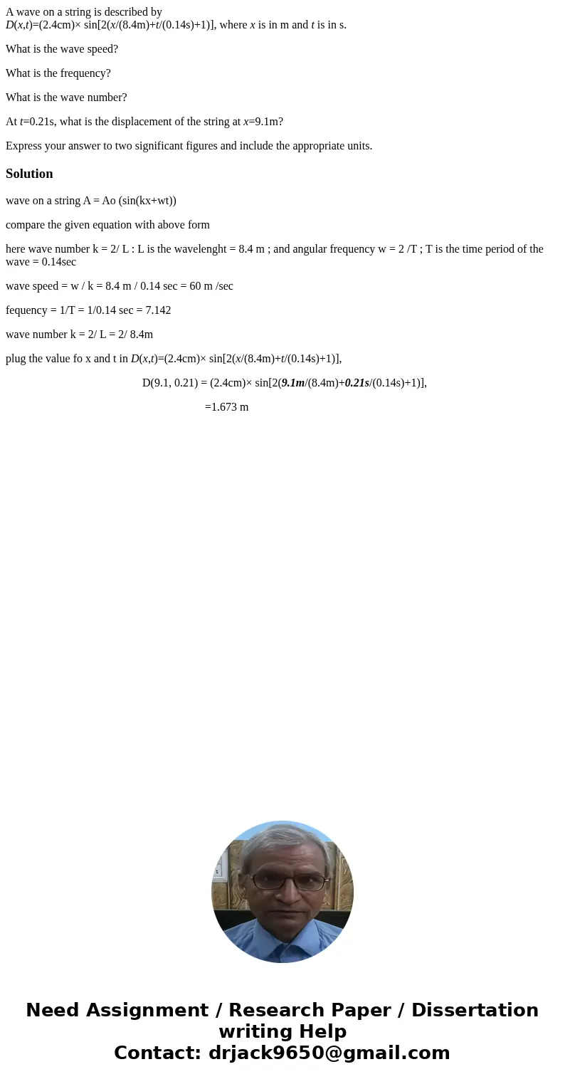 A wave on a string is described by D(x,t)=(2.4cm)× sin[2(x/(8.4m)+t/(0.14s)+1)], where x is in m and t is in s. What is the wave speed? What is the frequency? W