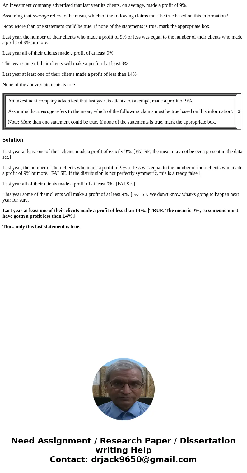 An investment company advertised that last year its clients, on average, made a profit of 9%. Assuming that average refers to the mean, which of the following c