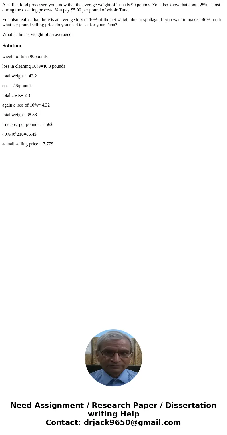 As a fish food processer, you know that the average weight of Tuna is 90 pounds. You also know that about 25% is lost during the cleaning process. You pay $5.00 As a fish food processer, you know that the average weight of Tuna is 90 pounds. You also know that about 25% is lost during the cleaning process. You pay $5.00