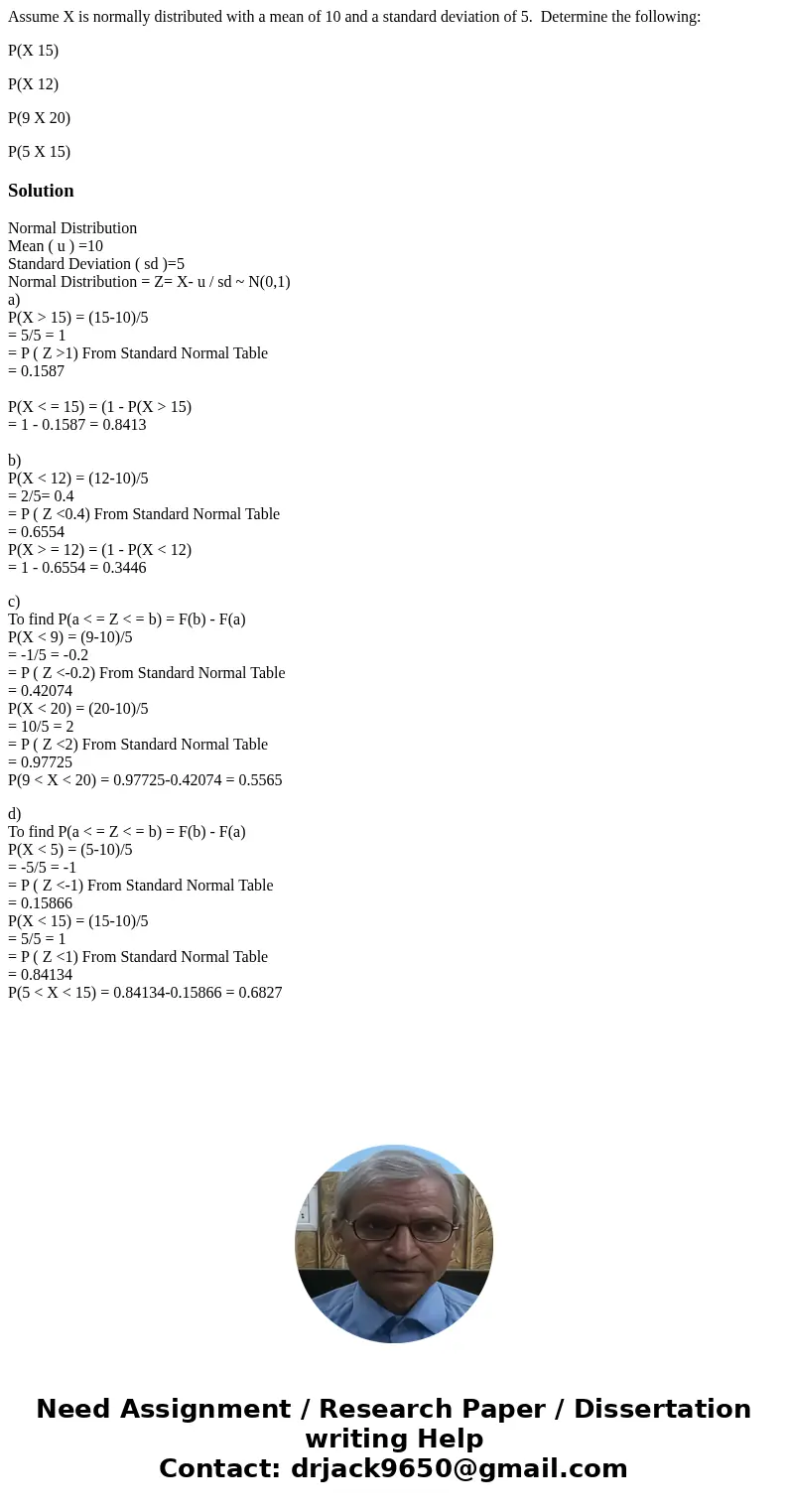 Assume X is normally distributed with a mean of 10 and a standard deviation of 5. Determine the following: P(X 15) P(X 12) P(9 X 20) P(5 X 15)SolutionNormal Dis