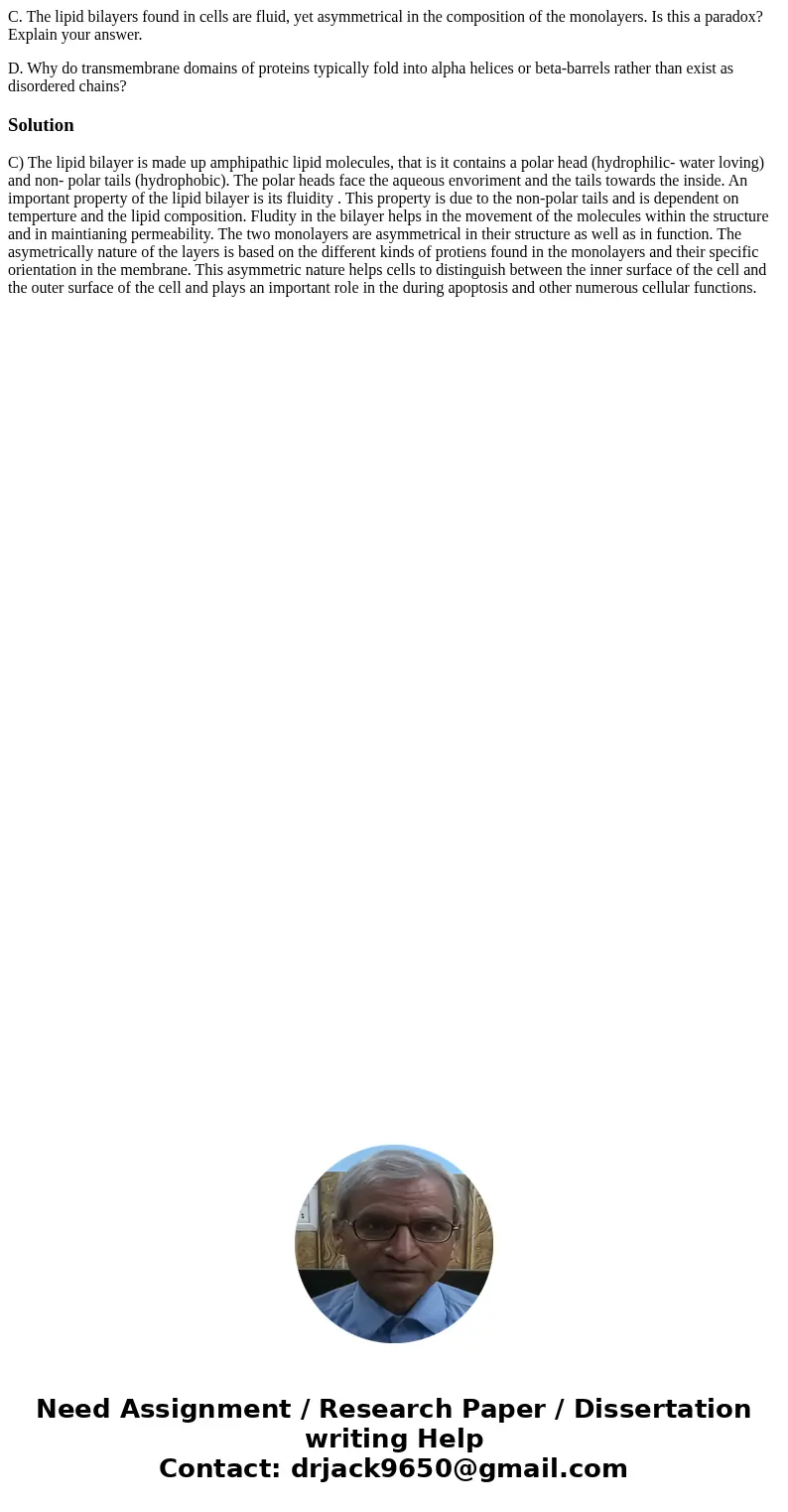 C. The lipid bilayers found in cells are fluid, yet asymmetrical in the composition of the monolayers. Is this a paradox? Explain your answer. D. Why do transme