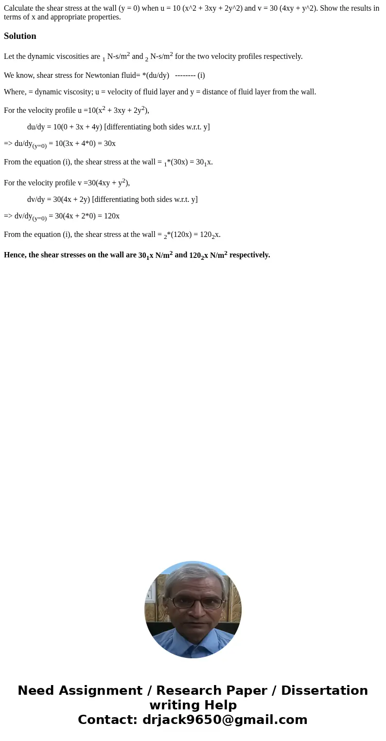 Calculate the shear stress at the wall (y = 0) when u = 10 (x^2 + 3xy + 2y^2) and v = 30 (4xy + y^2). Show the results in terms of x and appropriate properties  Calculate the shear stress at the wall (y = 0) when u = 10 (x^2 + 3xy + 2y^2) and v = 30 (4xy + y^2). Show the results in terms of x and appropriate properties