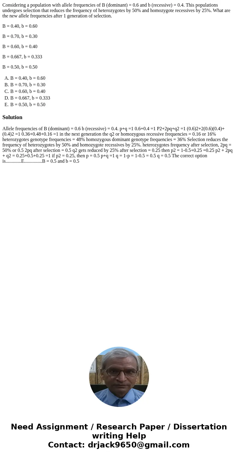 Considering a population with allele frequencies of B (dominant) = 0.6 and b (recessive) = 0.4. This populations undergoes selection that reduces the frequency 