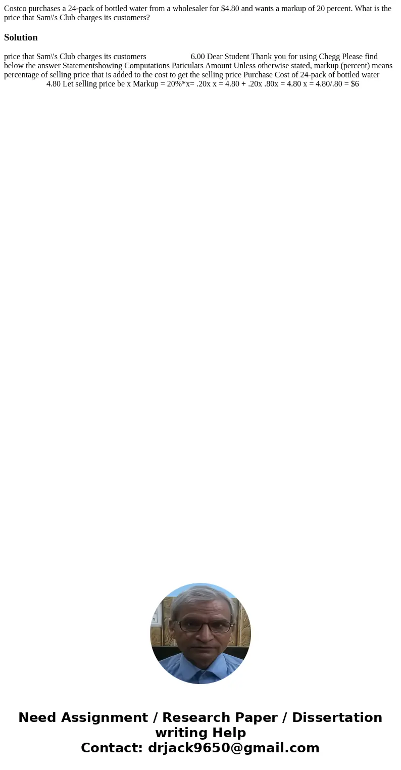 Costco purchases a 24-pack of bottled water from a wholesaler for $4.80 and wants a markup of 20 percent. What is the price that Sam\'s Club charges its custome