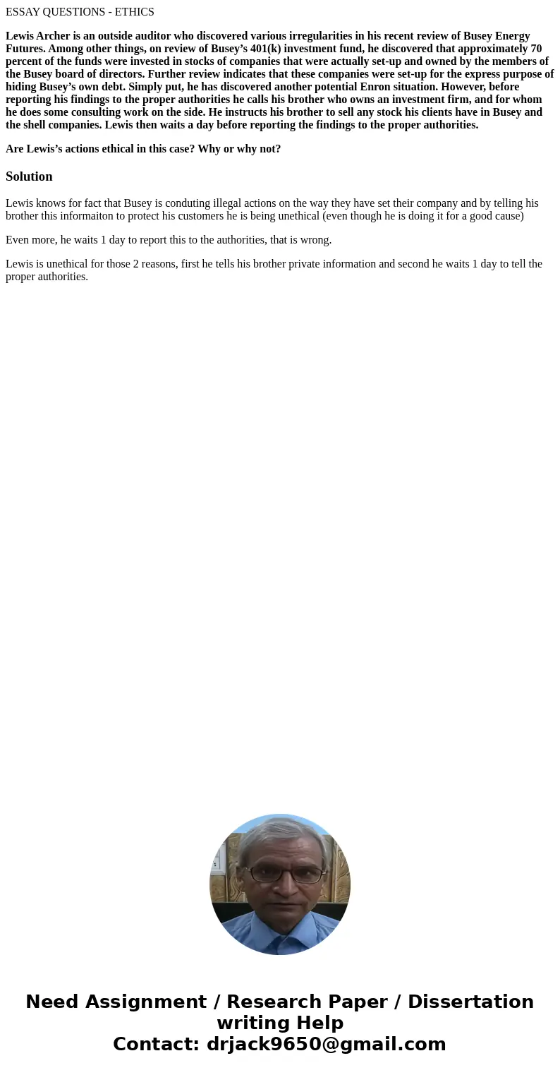 ESSAY QUESTIONS - ETHICS Lewis Archer is an outside auditor who discovered various irregularities in his recent review of Busey Energy Futures. Among other thin ESSAY QUESTIONS - ETHICS Lewis Archer is an outside auditor who discovered various irregularities in his recent review of Busey Energy Futures. Among other thin