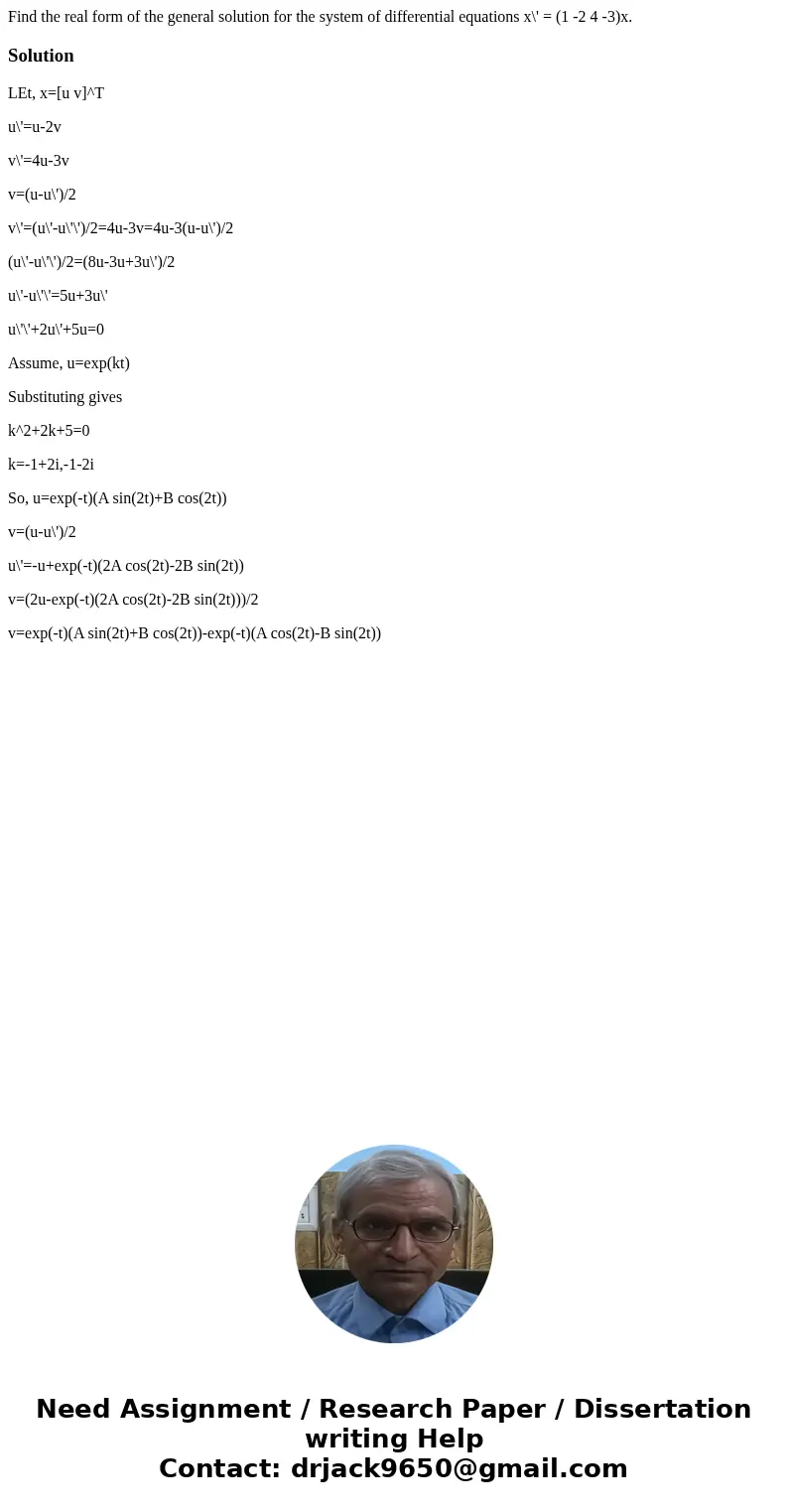  Find the real form of the general solution for the system of differential equations x\' = (1 -2 4 -3)x.SolutionLEt, x=[u v]^T u\'=u-2v v\'=4u-3v v=(u-u\')/2 v\