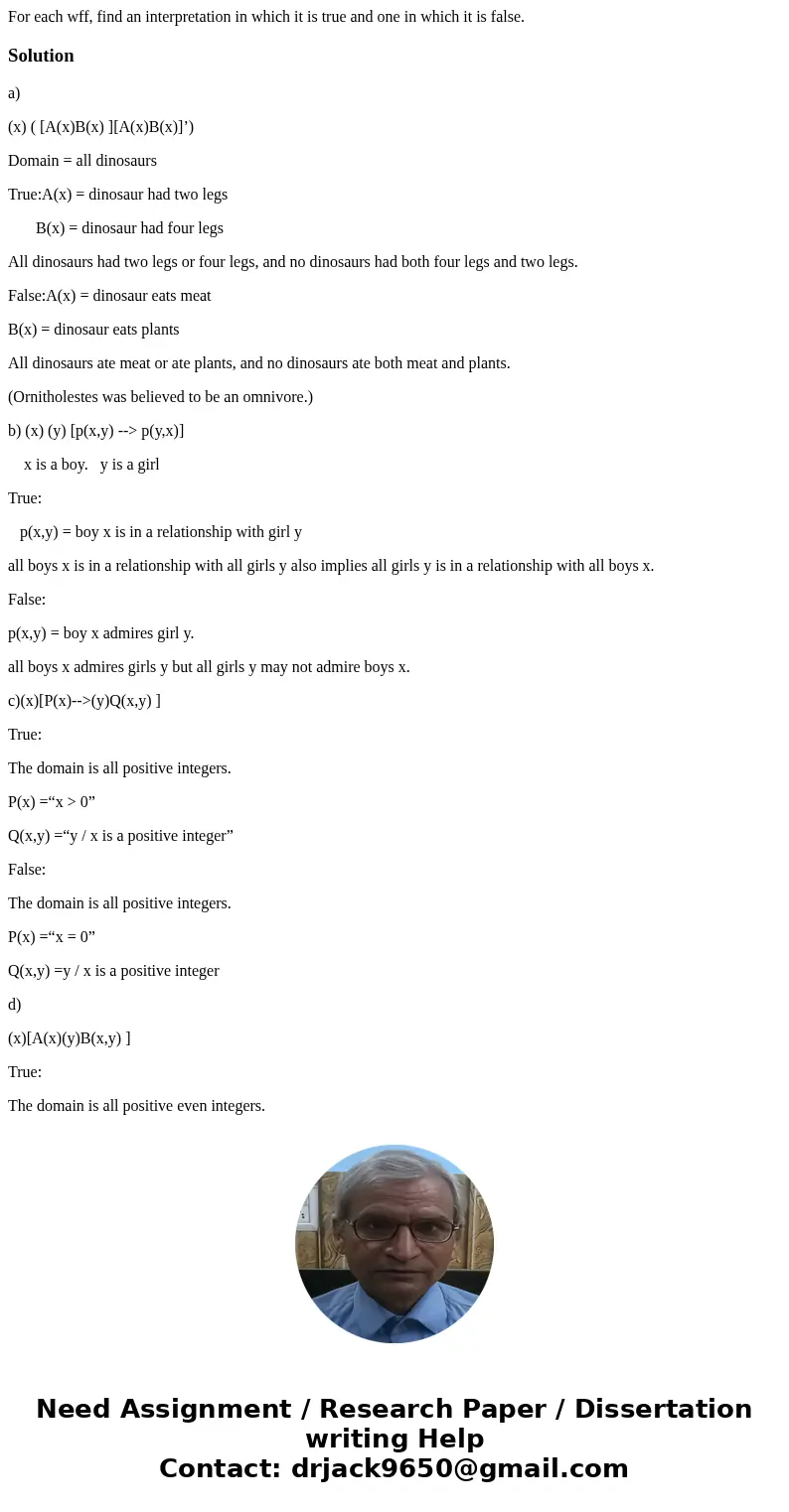  For each wff, find an interpretation in which it is true and one in which it is false. Solutiona) (x) ( [A(x)B(x) ][A(x)B(x)]’) Domain = all dinosaurs True:A(x