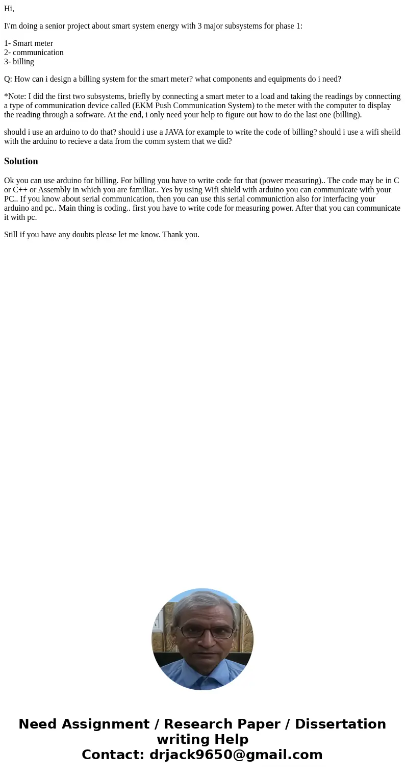Hi, I\'m doing a senior project about smart system energy with 3 major subsystems for phase 1: 1- Smart meter 2- communication 3- billing Q: How can i design a 