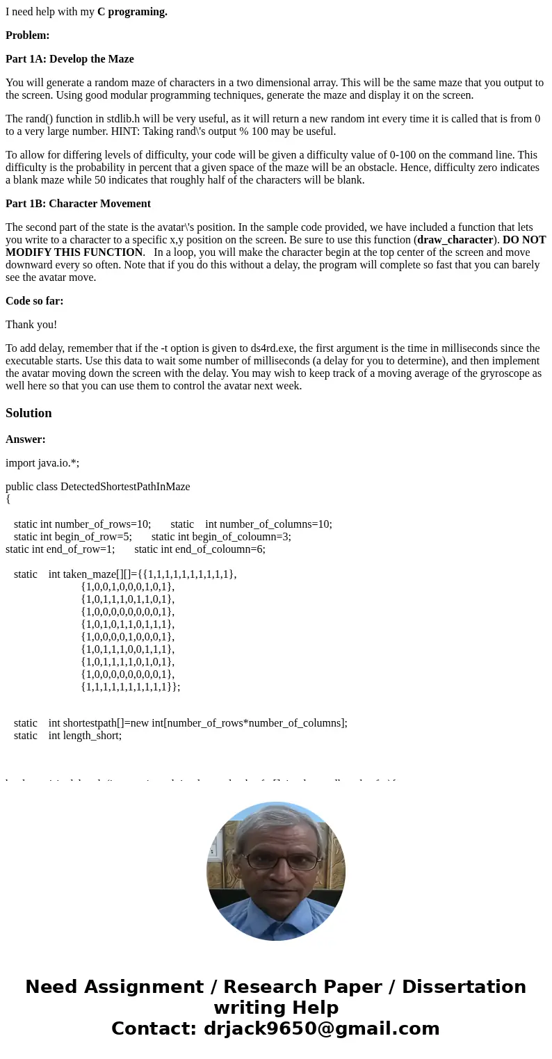I need help with my C programing. Problem: Part 1A: Develop the Maze You will generate a random maze of characters in a two dimensional array. This will be the  I need help with my C programing. Problem: Part 1A: Develop the Maze You will generate a random maze of characters in a two dimensional array. This will be the