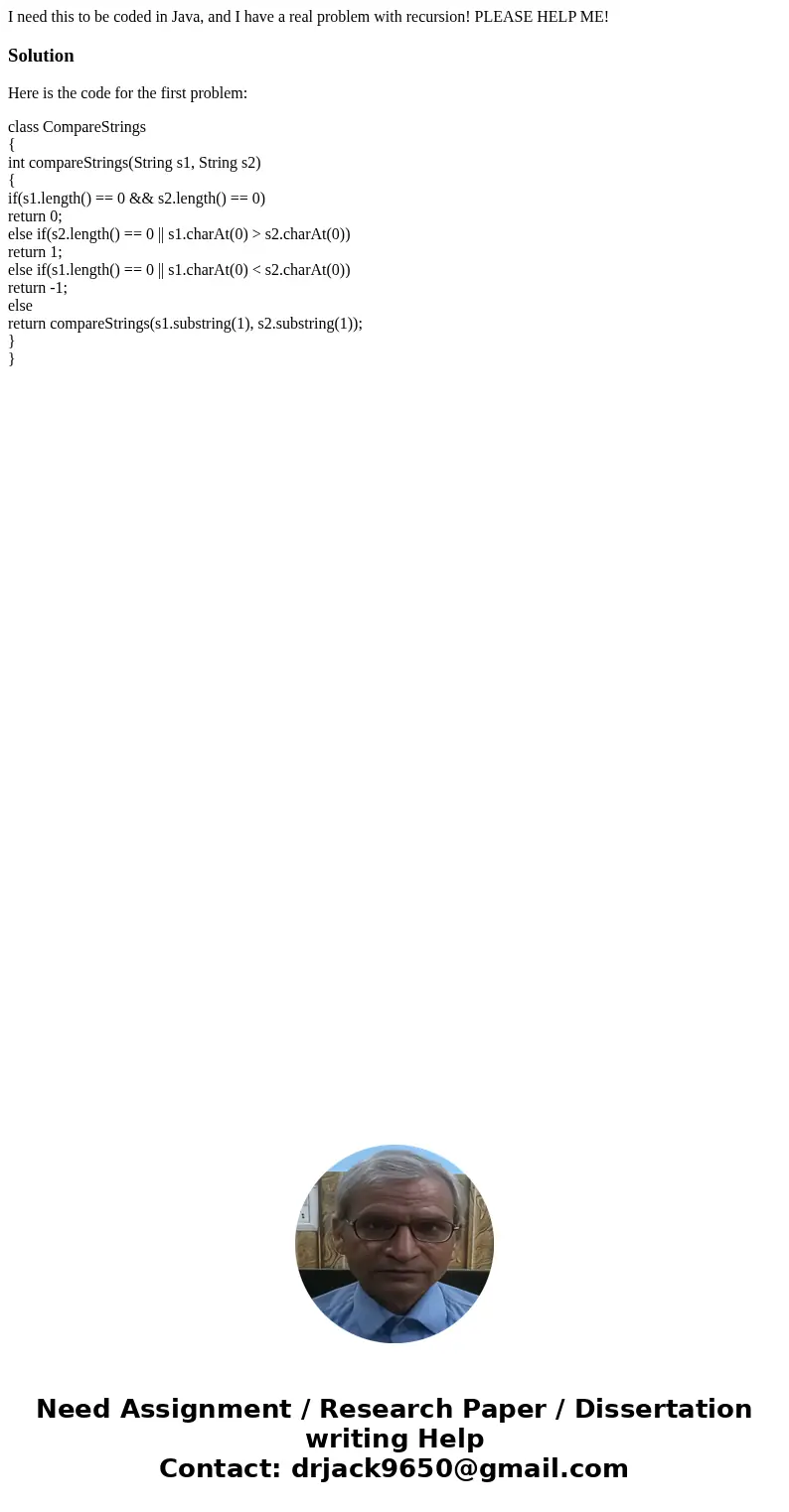 I need this to be coded in Java, and I have a real problem with recursion! PLEASE HELP ME!SolutionHere is the code for the first problem: class CompareStrings { I need this to be coded in Java, and I have a real problem with recursion! PLEASE HELP ME!SolutionHere is the code for the first problem: class CompareStrings {