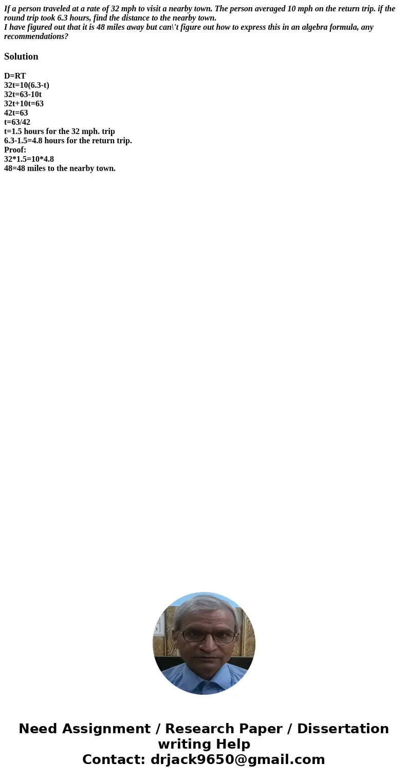 If a person traveled at a rate of 32 mph to visit a nearby town. The person averaged 10 mph on the return trip. if the round trip took 6.3 hours, find the dista If a person traveled at a rate of 32 mph to visit a nearby town. The person averaged 10 mph on the return trip. if the round trip took 6.3 hours, find the dista