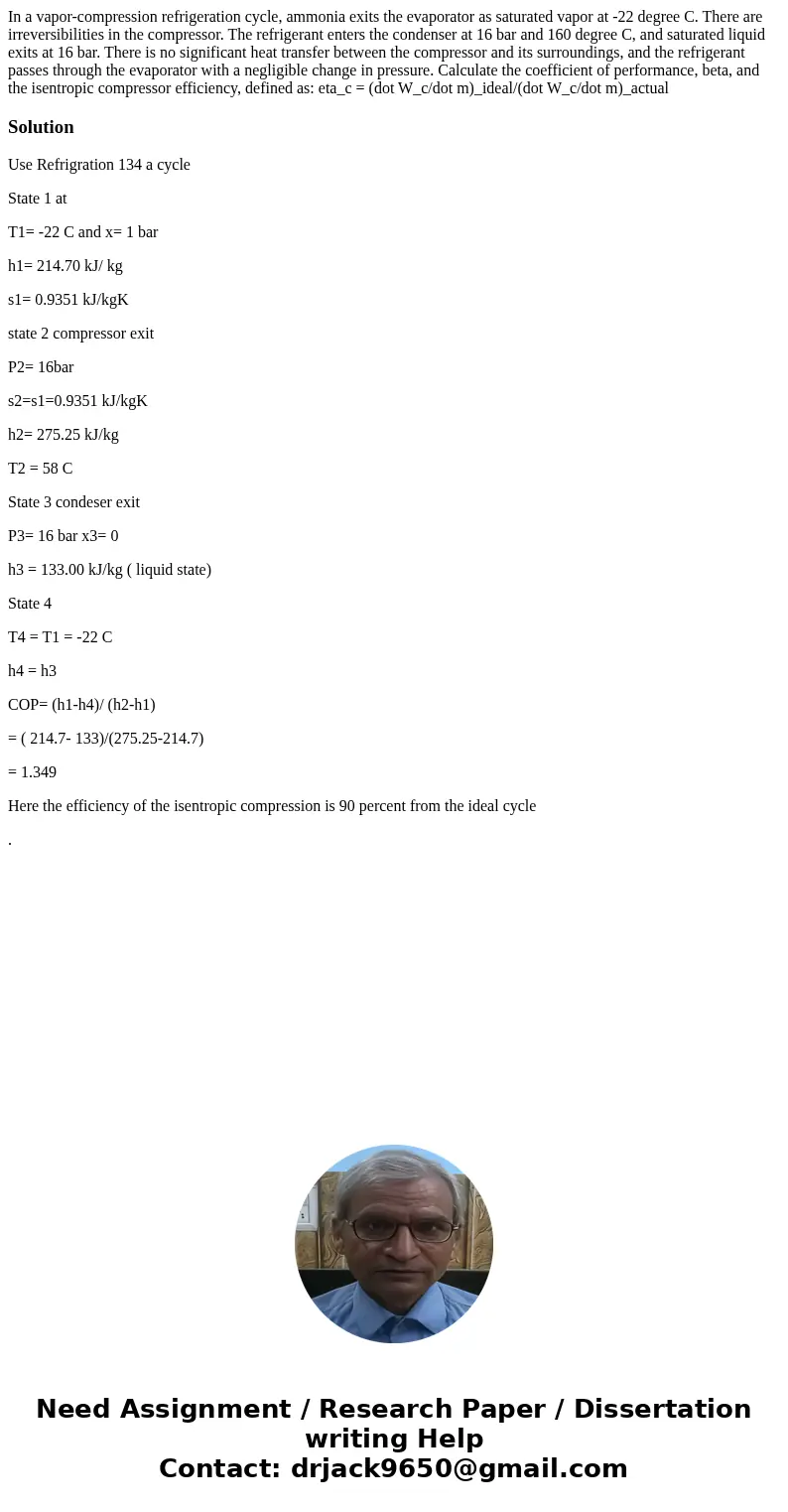  In a vapor-compression refrigeration cycle, ammonia exits the evaporator as saturated vapor at -22 degree C. There are irreversibilities in the compressor. The