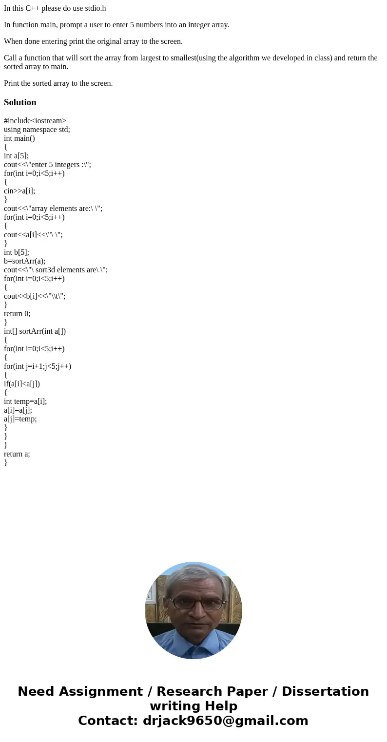 In this C++ please do use stdio.h In function main, prompt a user to enter 5 numbers into an integer array. When done entering print the original array to the s In this C++ please do use stdio.h In function main, prompt a user to enter 5 numbers into an integer array. When done entering print the original array to the s