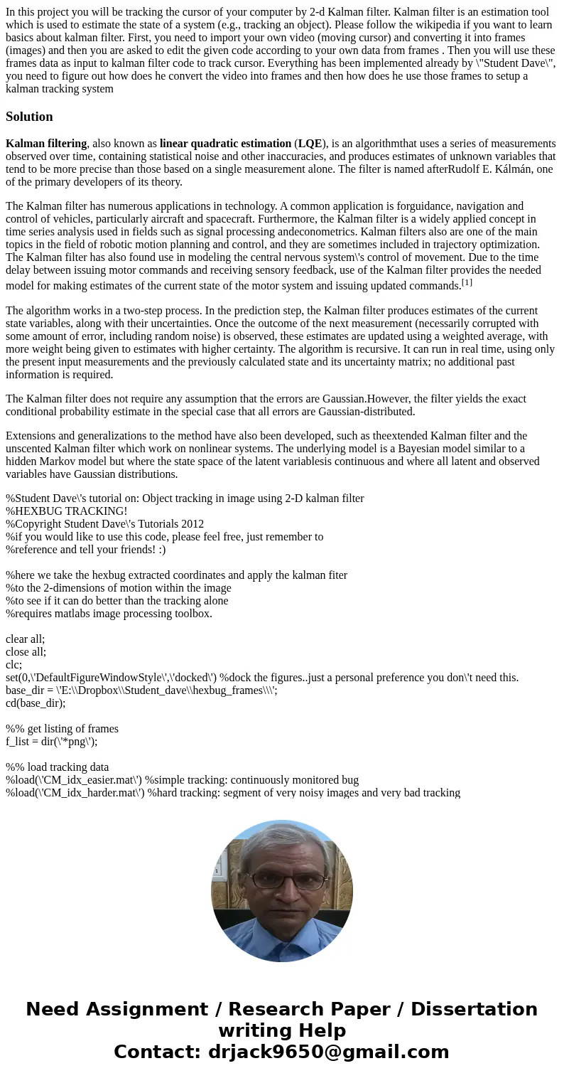 In this project you will be tracking the cursor of your computer by 2-d Kalman filter. Kalman filter is an estimation tool which is used to estimate the state o