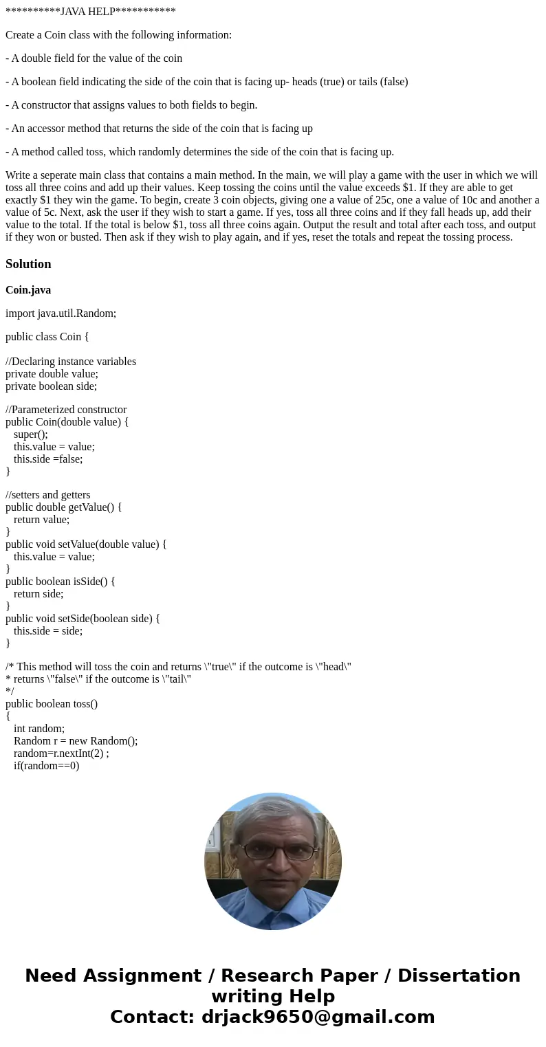 **********JAVA HELP*********** Create a Coin class with the following information: - A double field for the value of the coin - A boolean field indicating the s **********JAVA HELP*********** Create a Coin class with the following information: - A double field for the value of the coin - A boolean field indicating the s