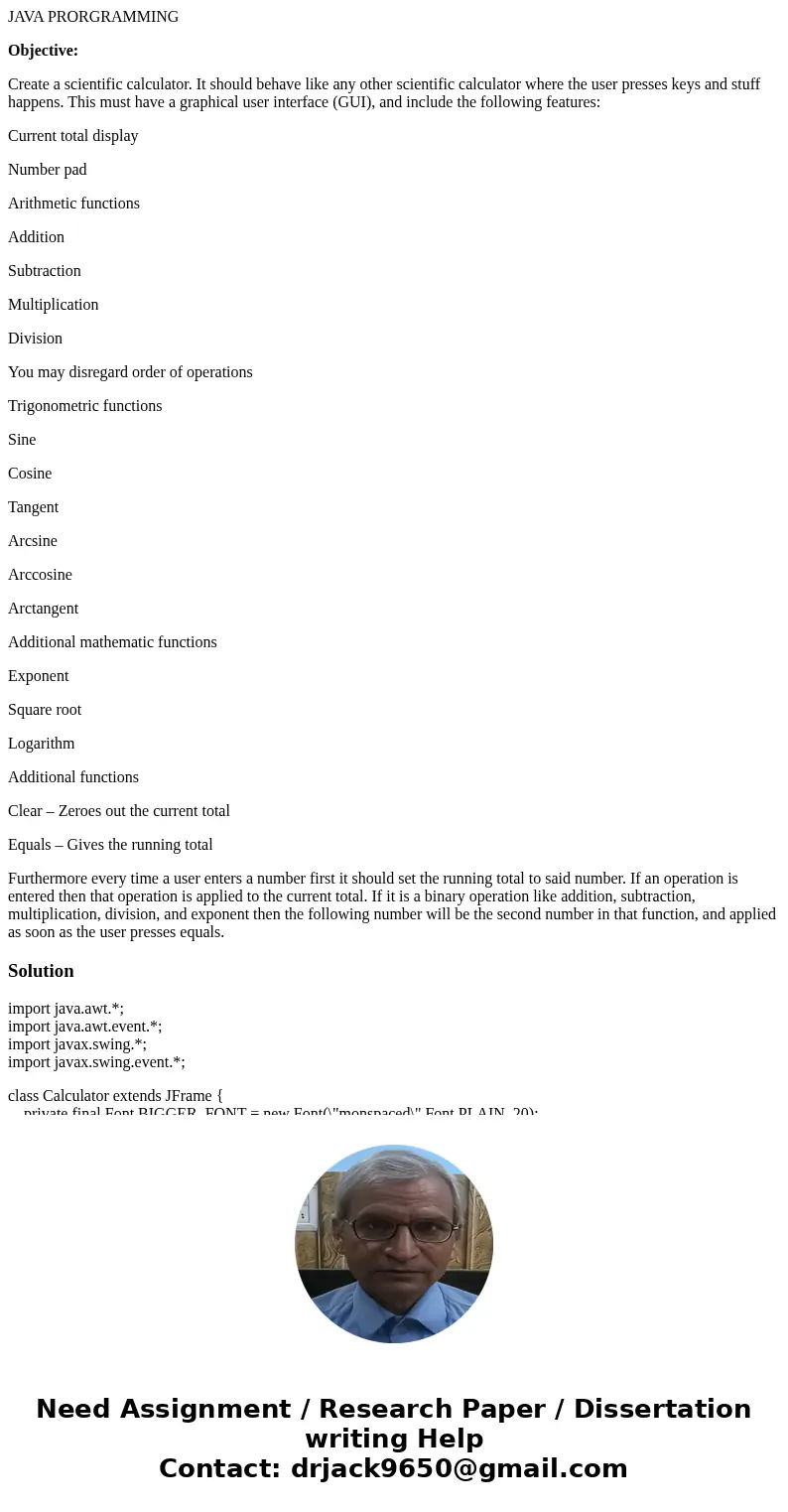 JAVA PRORGRAMMING Objective: Create a scientific calculator. It should behave like any other scientific calculator where the user presses keys and stuff happens JAVA PRORGRAMMING Objective: Create a scientific calculator. It should behave like any other scientific calculator where the user presses keys and stuff happens