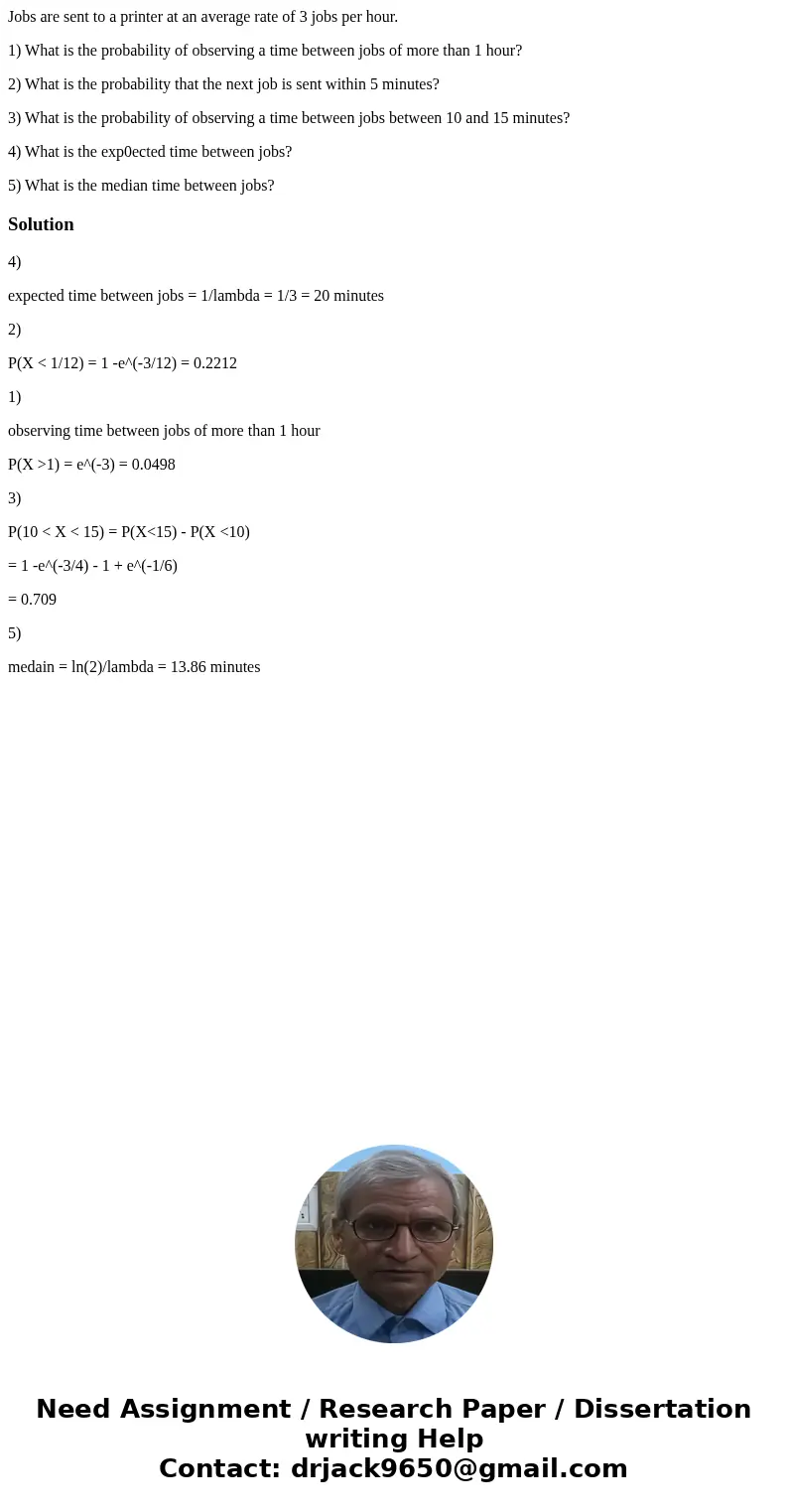 Jobs are sent to a printer at an average rate of 3 jobs per hour. 1) What is the probability of observing a time between jobs of more than 1 hour? 2) What is th Jobs are sent to a printer at an average rate of 3 jobs per hour. 1) What is the probability of observing a time between jobs of more than 1 hour? 2) What is th
