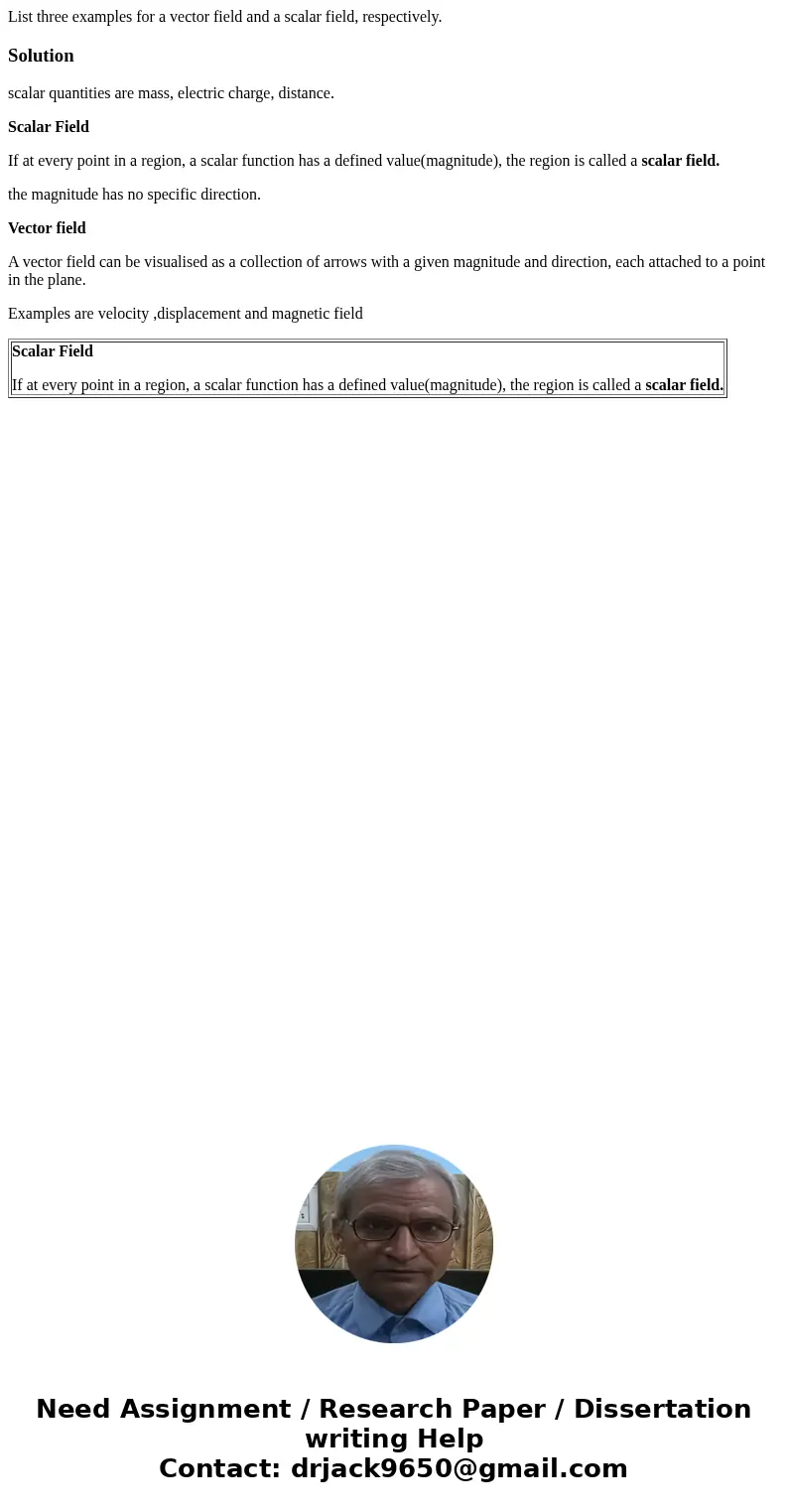 List three examples for a vector field and a scalar field, respectively.Solutionscalar quantities are mass, electric charge, distance. Scalar Field If at every  List three examples for a vector field and a scalar field, respectively.Solutionscalar quantities are mass, electric charge, distance. Scalar Field If at every