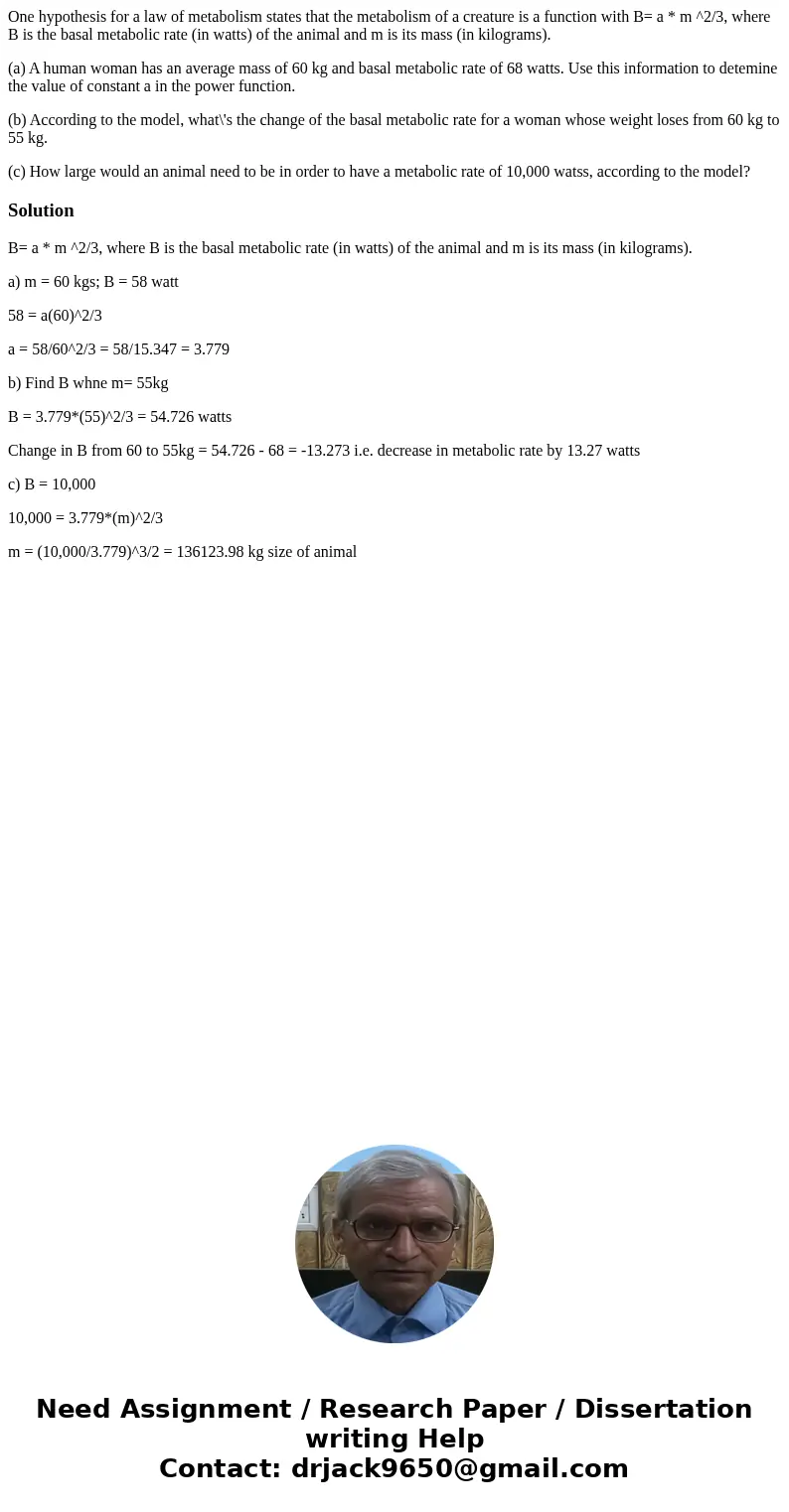 One hypothesis for a law of metabolism states that the metabolism of a creature is a function with B= a * m ^2/3, where B is the basal metabolic rate (in watts)