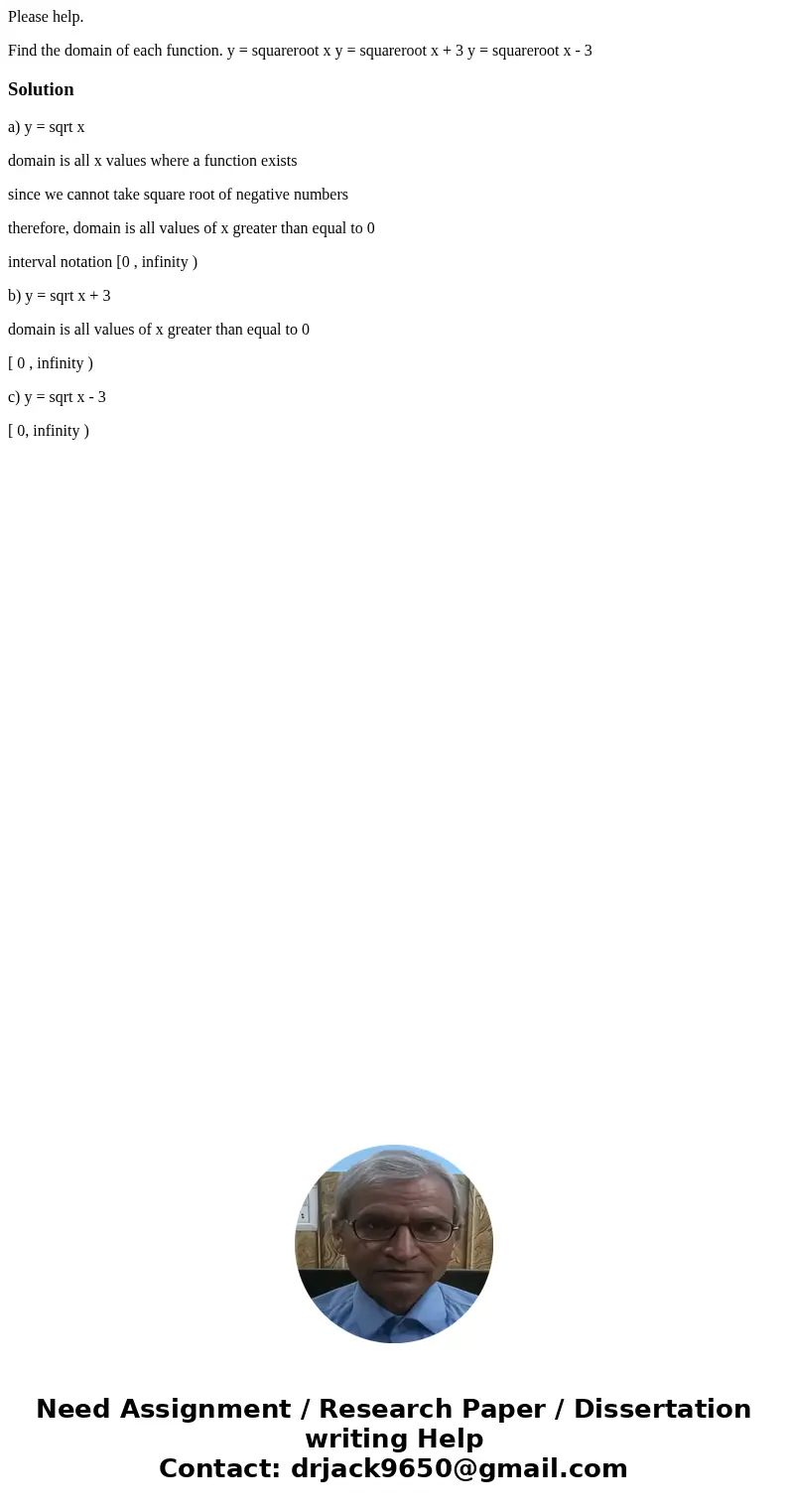 Please help. Find the domain of each function. y = squareroot x y = squareroot x + 3 y = squareroot x - 3Solutiona) y = sqrt x domain is all x values where a fu Please help. Find the domain of each function. y = squareroot x y = squareroot x + 3 y = squareroot x - 3Solutiona) y = sqrt x domain is all x values where a fu