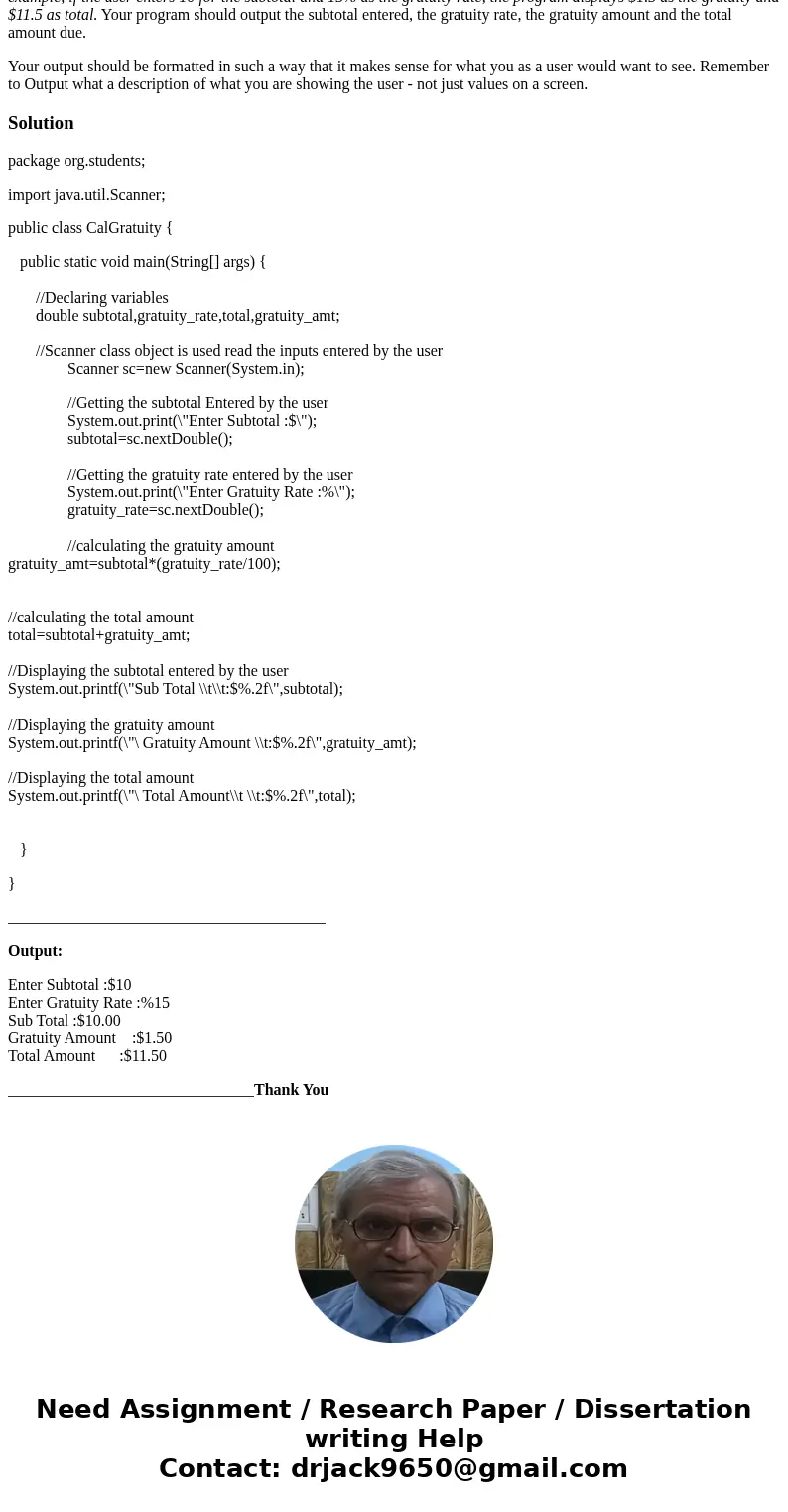 Please write this in JAVA ONLY! Thank you! Write a program that reads the subtotal and the gratuity rate for a service. Compute the gratuity and the total. For  Please write this in JAVA ONLY! Thank you! Write a program that reads the subtotal and the gratuity rate for a service. Compute the gratuity and the total. For