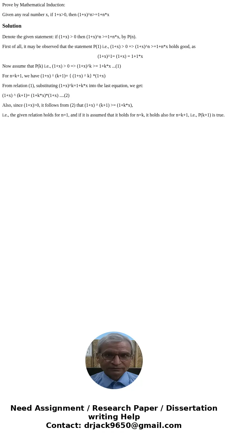 Prove by Mathematical Induction: Given any real number x, if 1+x>0, then (1+x)^n>=1+n*xSolutionDenote the given statement: if (1+x) > 0 then (1+x)^n &g Prove by Mathematical Induction: Given any real number x, if 1+x>0, then (1+x)^n>=1+n*xSolutionDenote the given statement: if (1+x) > 0 then (1+x)^n &g