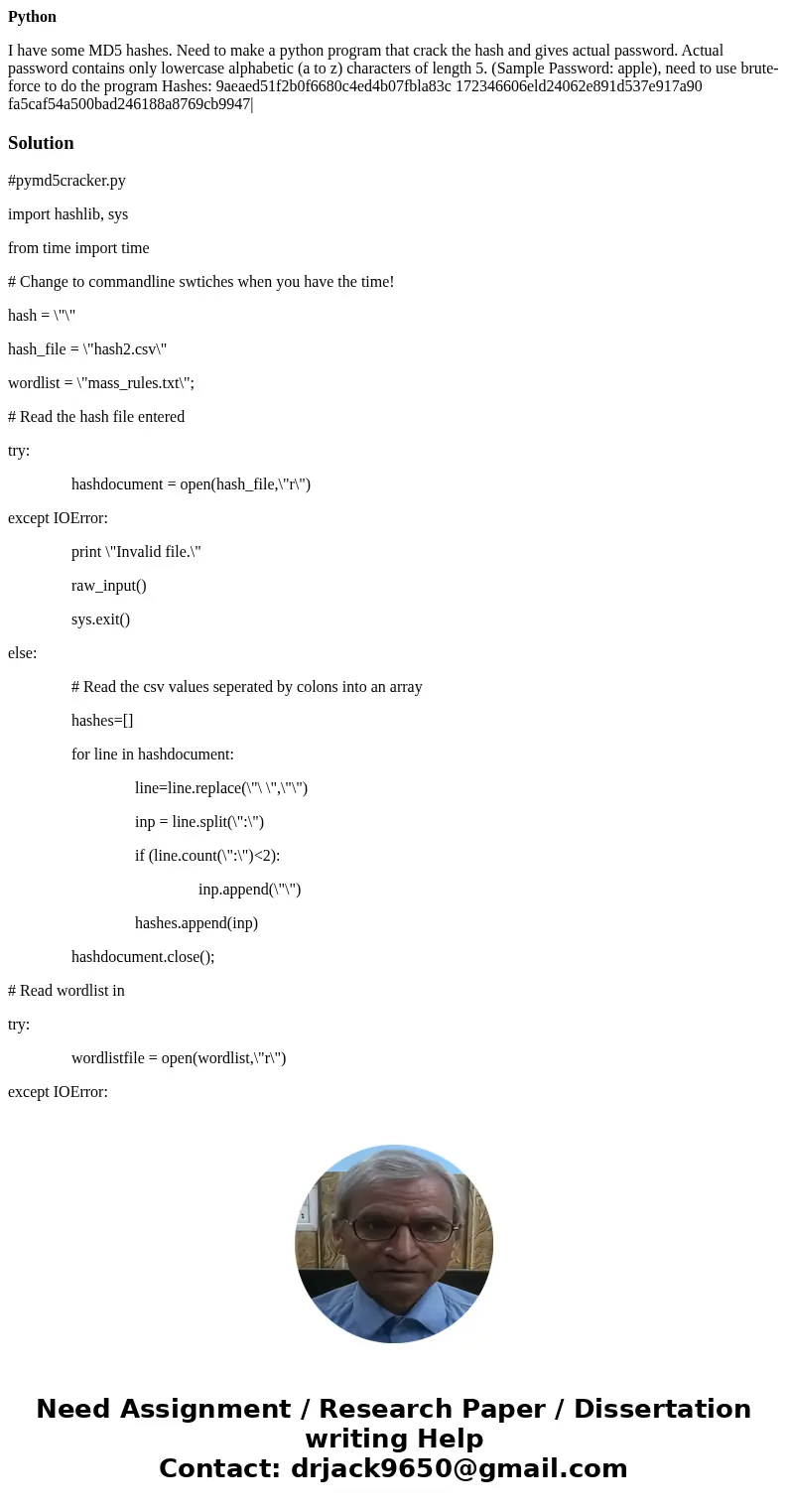 Python I have some MD5 hashes. Need to make a python program that crack the hash and gives actual password. Actual password contains only lowercase alphabetic ( Python I have some MD5 hashes. Need to make a python program that crack the hash and gives actual password. Actual password contains only lowercase alphabetic (