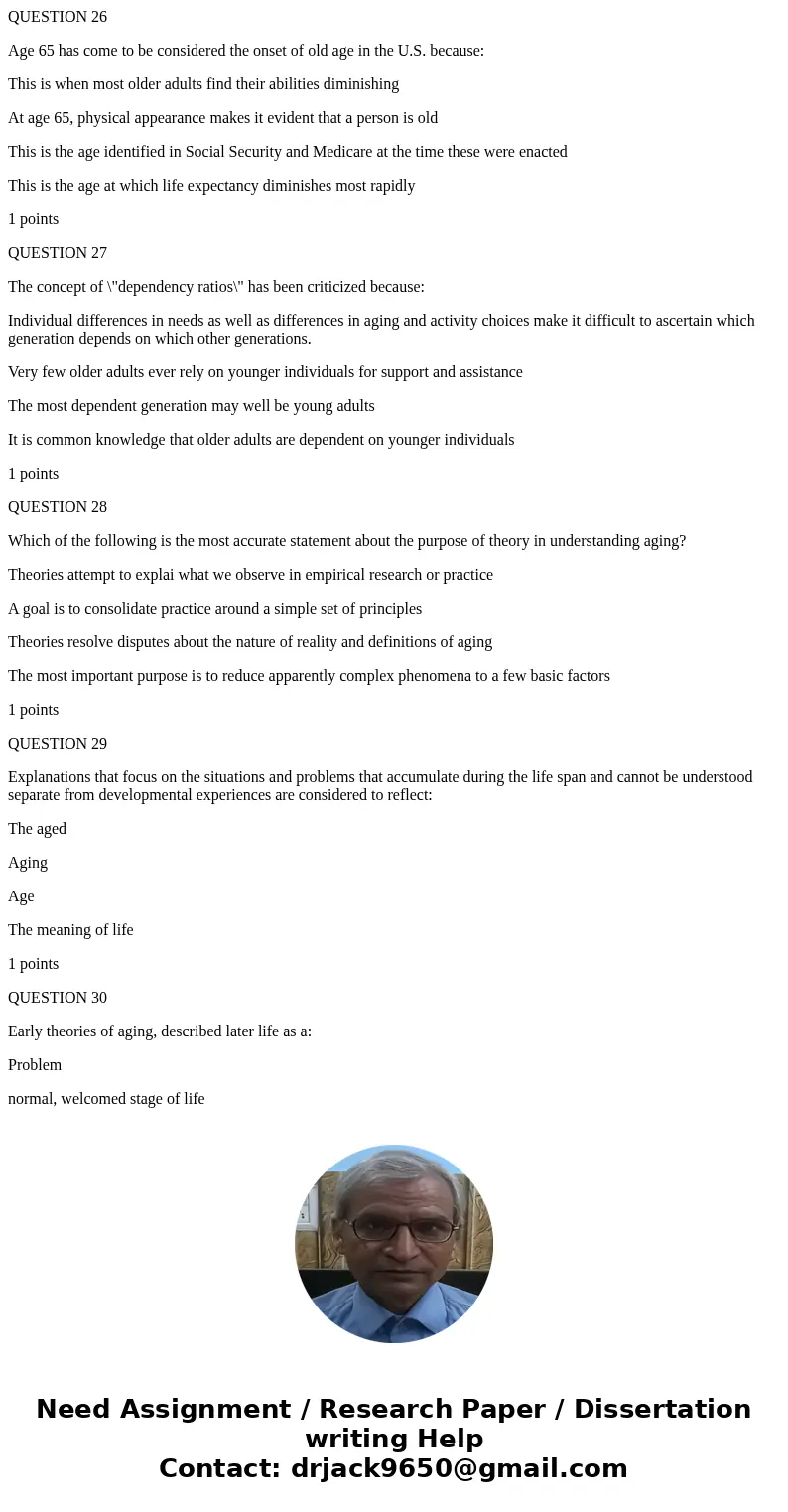 QUESTION 26 Age 65 has come to be considered the onset of old age in the U.S. because: This is when most older adults find their abilities diminishing At age 65 QUESTION 26 Age 65 has come to be considered the onset of old age in the U.S. because: This is when most older adults find their abilities diminishing At age 65