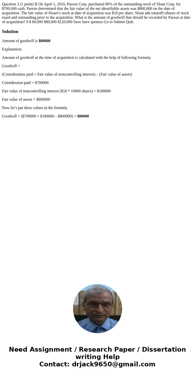  Question 3 (1 point) B On April 1, 2010, Parson Corp. purchased 80% of the outstanding stock of Sloan Corp. for $700,000 cash. Parson determined that the fair 