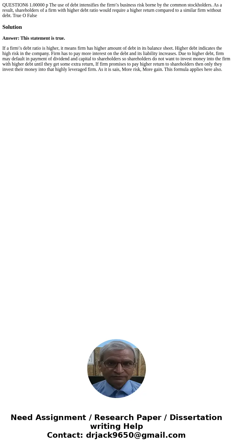  QUESTION6 1.00000 p The use of debt intensifies the firm\'s business risk borne by the common stockholders. As a result, shareholders of a firm with higher deb