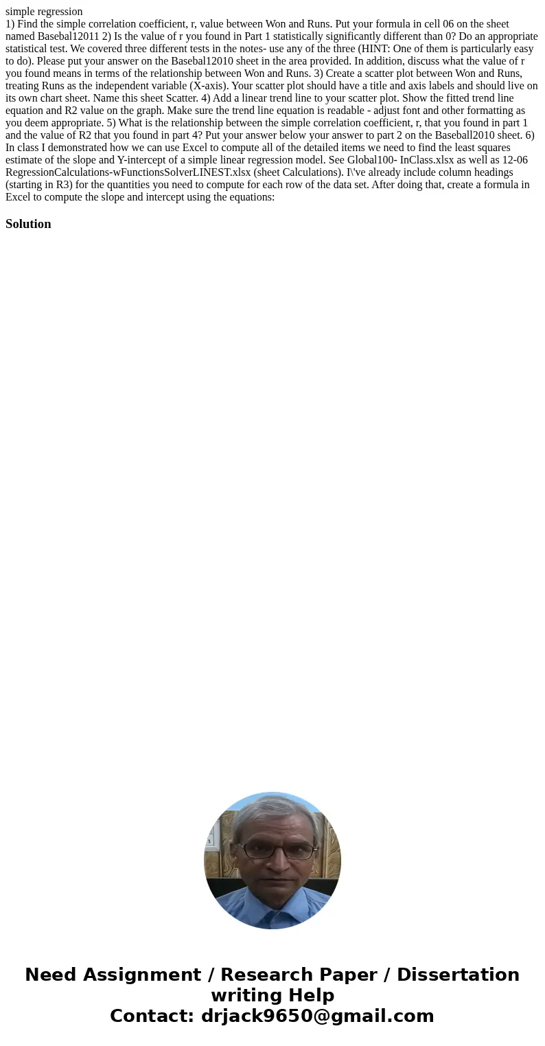simple regression 1) Find the simple correlation coefficient, r, value between Won and Runs. Put your formula in cell 06 on the sheet named Basebal12011 2) Is t simple regression 1) Find the simple correlation coefficient, r, value between Won and Runs. Put your formula in cell 06 on the sheet named Basebal12011 2) Is t
