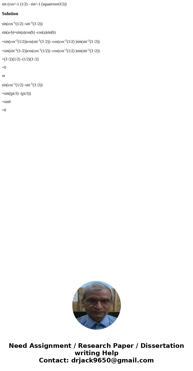  sin (cos^-1 (1/2) - sin^-1 (squareroot3/2)) Solutionsin(cos-1(1/2) -sin-1(3 /2)) sin(a-b)=sin(a)cos(b) -cos(a)sin(b) =sin(cos-1(1/2))cos(sin-1(3 /2)) -cos(cos-