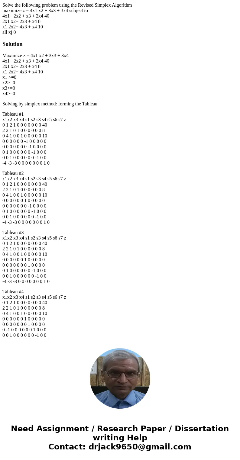 Solve the following problem using the Revised Simplex Algorithm maximize z = 4x1 x2 + 3x3 + 3x4 subject to 4x1+ 2x2 + x3 + 2x4 40 2x1 x2+ 2x3 + x4 8 x1 2x2+ 4x3 Solve the following problem using the Revised Simplex Algorithm maximize z = 4x1 x2 + 3x3 + 3x4 subject to 4x1+ 2x2 + x3 + 2x4 40 2x1 x2+ 2x3 + x4 8 x1 2x2+ 4x3
